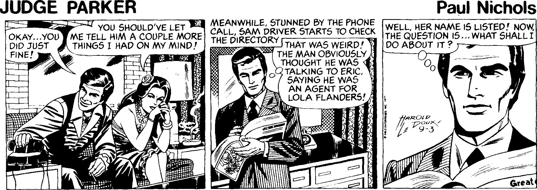 Newspaper OCR: JUDGE PARKER Paul Nichols OKAY...YOU ME TELL HIM A COUPLE MORE CALLHER NAME IS LISTED! NOW. DID JUST FINE! YOU SHOULD'YE LET A MEANWHILESTUNNED BY THE PHONE THE DIRECTORY THE QUESTION 15... WHAT SHALLI DO ABOUT IT ? THAT WAS WEIRD! THE MAN OBVIOUSLY THOUGHT HE WAS TALKING TO ERICSAYING HE WAS AN AGENT FOR LOLA FLANDERS! THINGS I HAD ON MY MIND! HAROLD Doux Great JUDGE PARKER Paul Nichols OKAY...YOU ME TELL HIM A COUPLE MORE CALLSAM DRIVER STARTS TO CHECK WWELLHER NAME IS LISTED! NOW. DID JUST FINE! YOU SHOULD'YE LET A MEANWHILESTUNNED BY THE PHONE THE DIRECTORY THE QUESTION 15... WHAT SHALLI DO ABOUT IT ? THAT WAS WEIRD! THE MAN OBVIOUSLY THOUGHT HE WAS TALKING TO ERICSAYING HE WAS AN AGENT FOR LOLA FLANDERS! THINGS I HAD ON MY MIND! HAROLD Doux Great