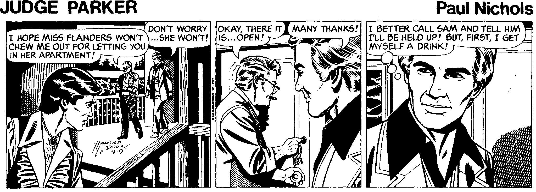 Parallel OCR: JUDGE PARKER Paul Nichols DON'T WORRY OKAYTHERE IT MANY THANKS! I BETTER CALL SAM AND TELL HIM I HOPE MISS FLANDERS WON'T..SHE WON'T! IS...OPEN! CHEW ME OUT FOR LETTING YOUIN HER APARTMENT! I'LL BE HELD UP! BUTI GET MYSELF A DRINK! 9-9 JUDGE PARKER Paul Nichols DON'T WORRY OKAYTHERE IT MANY THANKS! I BETTER CALL SAM AND TELL HIM I HOPE MISS FLANDERS WON'T..SHE WON'T! IS...OPEN! CHEW ME OUT FOR LETTING YOUIN HER APARTMENT! I'LL BE HELD UP! BUTI GET MYSELF A DRINK! 9-9