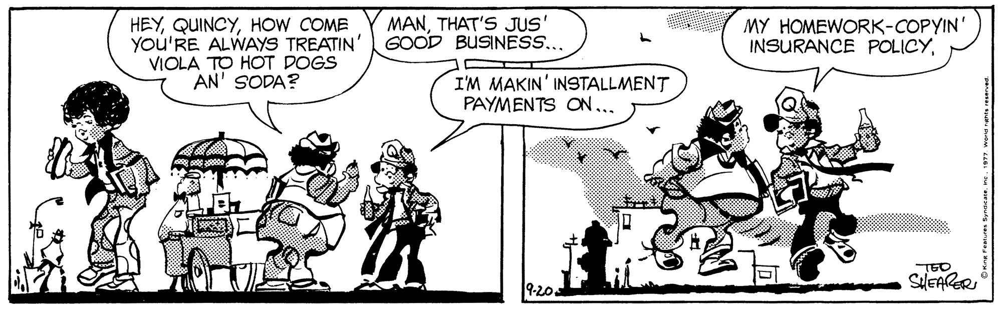 Parallel OCR: MANTHAT'S JUS' GOOD BUSINESS... HEYHOW COME You'RE ALWAYS TREATIN' VIOLA TO HOT DOGS AN' SODA? MY HOMEWORK-COPYIN' INSURANCE POLICYI'M MAKIN' INSTALLMENT PAYMENTS ON... TEO 9-20. SelEARER MANTHAT'S JUS' GOOD BUSINESS... HEYHOW COME You'RE ALWAYS TREATIN' VIOLA TO HOT DOGS AN' SODA? MY HOMEWORK-COPYIN' INSURANCE POLICYI'M MAKIN' INSTALLMENT PAYMENTS ON... TEO 9-20. SelEARER