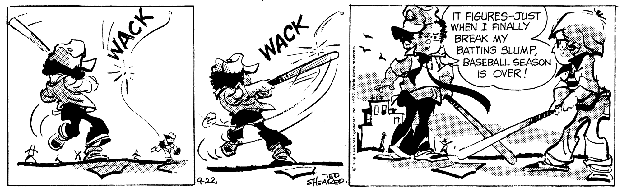 Illustration OCR: IT FIGURES-JUST WHEN I FINALLY BREAK MY BATTING SLUMPBASEBALL SEASON IS OVER ! WACK 9-22 SHGAER WACK IT FIGURES-JUST WHEN I FINALLY BREAK MY BATTING SLUMPBASEBALL SEASON IS OVER ! WACK 9-22 SHGAER WACK