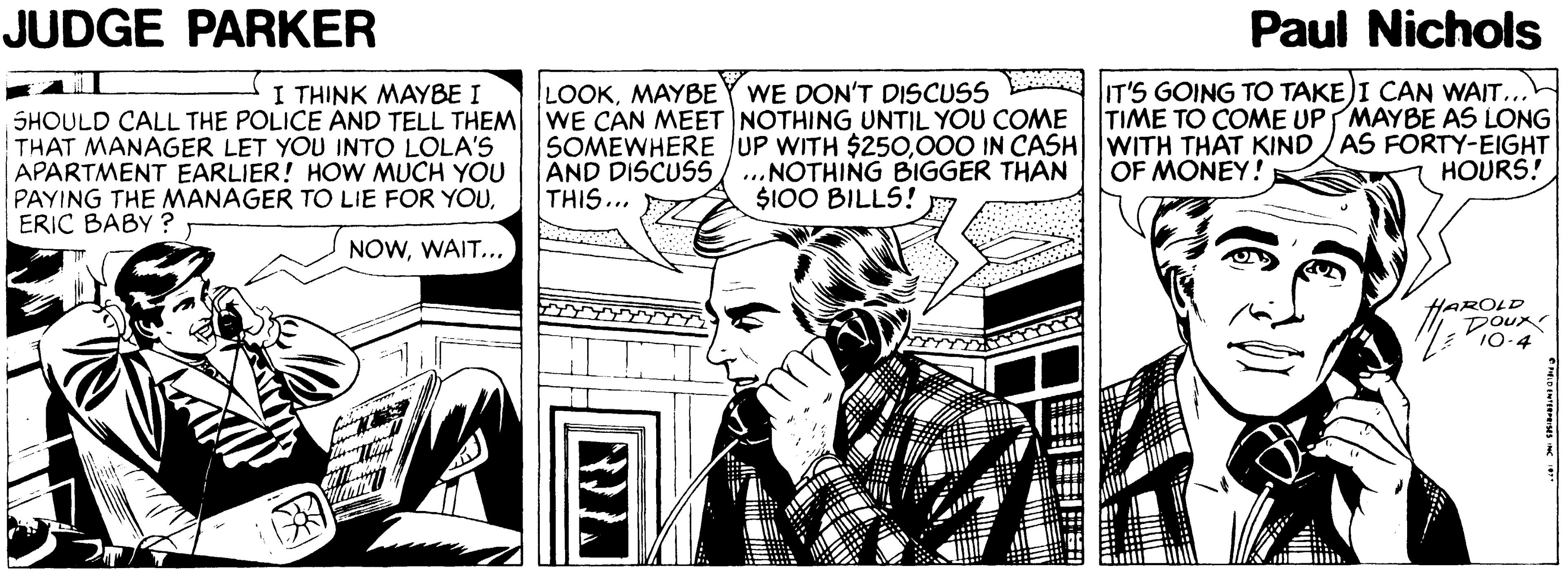 Art OCR: JUDGE PARKER Paul Nichols IT'S GOING TO TAKE)I CAN WAIT.. TIME TO COME UP MAYBE AS LONG SOMEWHERE JUP WITH $250000 IN CASH WITH THAT KIND /AS FORTY-EIGHT HOURS! I THINK MAYBE I LOOKMAYBE WE DON'T DISCUSS SHOULD CALL THE POLICE AND TELL THEM WE CAN MEET NOTHING UNTIL YOU COME THAT MANAGER LET YOU INTO LOLA'S APARTMENT EARLIER! HOW MUCH YOU PAYING THE MANAGER TO LIE FOR YOUERIC BABY ? AND DISCUSS/ ...NOTHING BIGGER THAN THIS... OF MONEY! $100 BILLS! NOWWAIT... HAROLD DOux 10-4 JUDGE PARKER Paul Nichols IT'S GOING TO TAKE)I CAN WAIT.. TIME TO COME UP MAYBE AS LONG SOMEWHERE JUP WITH $250000 IN CASH WITH THAT KIND /AS FORTY-EIGHT HOURS! I THINK MAYBE I LOOKMAYBE WE DON'T DISCUSS SHOULD CALL THE POLICE AND TELL THEM WE CAN MEET NOTHING UNTIL YOU COME THAT MANAGER LET YOU INTO LOLA'S APARTMENT EARLIER! HOW MUCH YOU PAYING THE MANAGER TO LIE FOR YOUERIC BABY ? AND DISCUSS/ ...NOTHING BIGGER THAN THIS... OF MONEY! $100 BILLS! NOWWAIT... HAROLD DOux 10-4