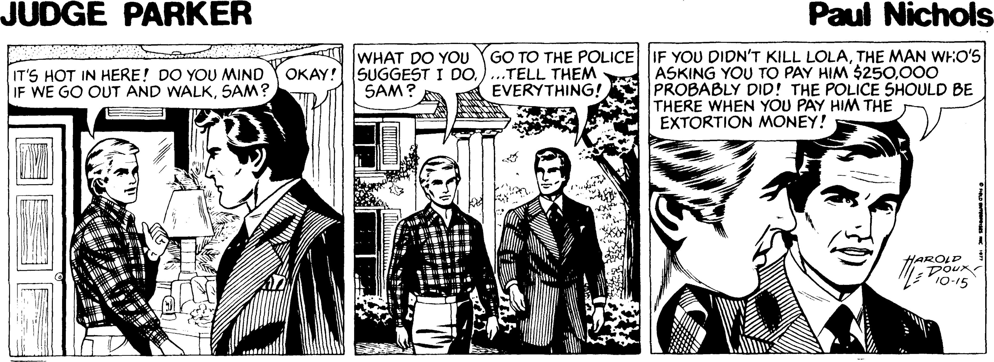 Blazer OCR: JUDGE PARKER Paul Nichols IF YOU DIDN'T KILL LOLATHE MAN WHO'S ASKING YOU TO PAY HIM $250000 PROBABLY DID! THE POLICE SHOULD BE THERE WHEN YOU PAY HIM THE EXTORTION MONEY! WHAT DO YOU IT'S HOT IN HERE! DO YOU MIND IF WE GO OUT AND WALKSAM? GO TO THE POLICE OKAY! SUGGEST I DO)...TELL THEM EVERYTHING! SAM? HAROLD Doux JUDGE PARKER Paul Nichols IF YOU DIDN'T KILL LOLATHE MAN WHO'S ASKING YOU TO PAY HIM $250000 PROBABLY DID! THE POLICE SHOULD BE THERE WHEN YOU PAY HIM THE EXTORTION MONEY! WHAT DO YOU IT'S HOT IN HERE! DO YOU MIND IF WE GO OUT AND WALKSAM? GO TO THE POLICE OKAY! SUGGEST I DO)...TELL THEM EVERYTHING! SAM? HAROLD Doux