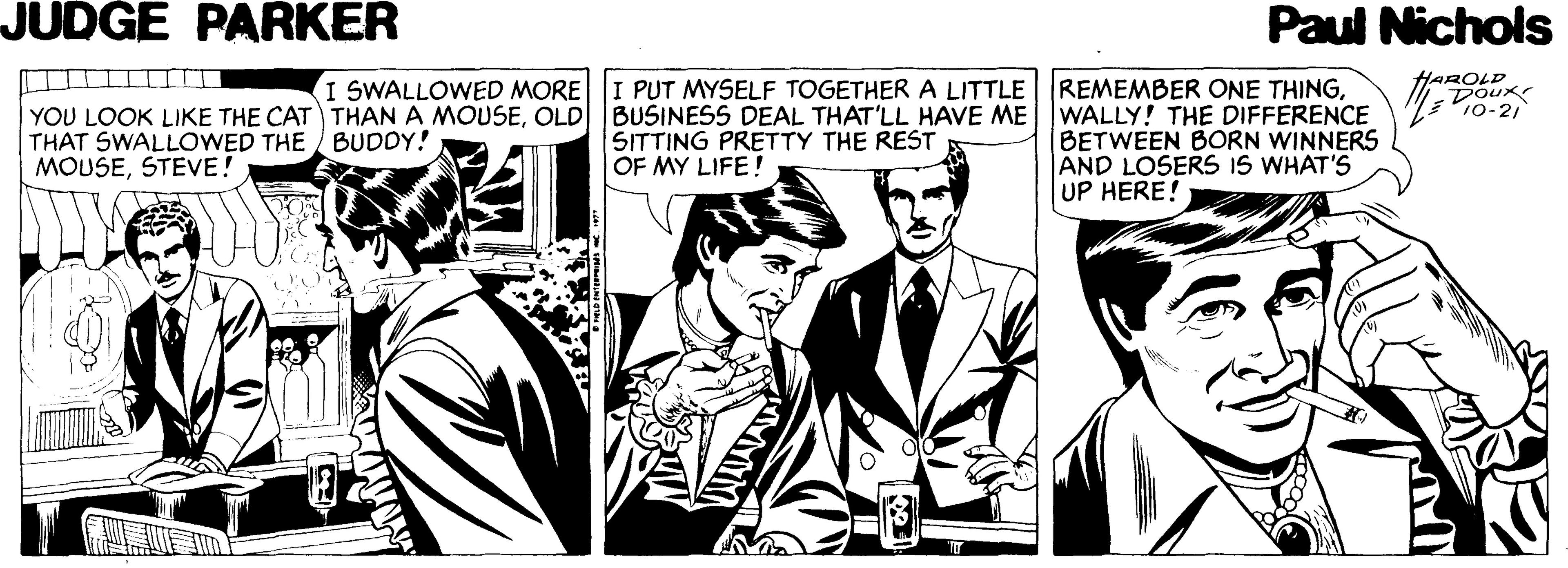 Parallel OCR: JUDGE PARKER Paul Nichols I SWALLOWED MORE I PUT MYSELF TOGETHER A LITTLE REMEMBER ONE THINGHAROLD Doux P10-21 YOU LOOK LIKE THE CAT THAN A MOUSEOLD BUSINESS DEAL THAT'LL HAVE ME THAT SWALLOWED THE BUDDY! MOUSESTEVE! WALLY! THE DIFFERENCE BETWEEN BORN WINNERS AND LOSERS IS WHAT'S UP HERE! SITTING PRETTY THE REST OF MY LIFE! JUDGE PARKER Paul Nichols I SWALLOWED MORE I PUT MYSELF TOGETHER A LITTLE REMEMBER ONE THINGHAROLD Doux P10-21 YOU LOOK LIKE THE CAT THAN A MOUSEOLD BUSINESS DEAL THAT'LL HAVE ME THAT SWALLOWED THE BUDDY! MOUSESTEVE! WALLY! THE DIFFERENCE BETWEEN BORN WINNERS AND LOSERS IS WHAT'S UP HERE! SITTING PRETTY THE REST OF MY LIFE!