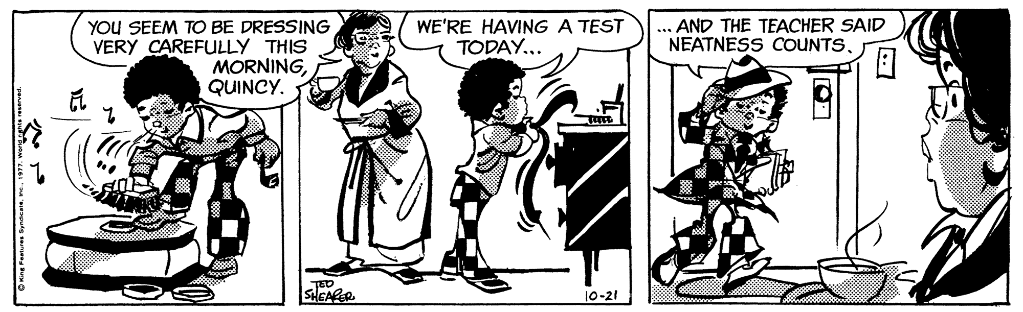 Parallel OCR: ... AND THE TEACHER SAID NEATNESS COUNTSYOU SEEM TO BE DRESSING VERY CAREFULLY THIS MORNINGQUINCY. WE'RE HAVING A TEST TODAY... TED SHEAPER 10-21 OKng Paatres Syndeareworg pns ... AND THE TEACHER SAID NEATNESS COUNTSYOU SEEM TO BE DRESSING VERY CAREFULLY THIS MORNINGQUINCY. WE'RE HAVING A TEST TODAY... TED SHEAPER 10-21 OKng Paatres Syndeareworg pns