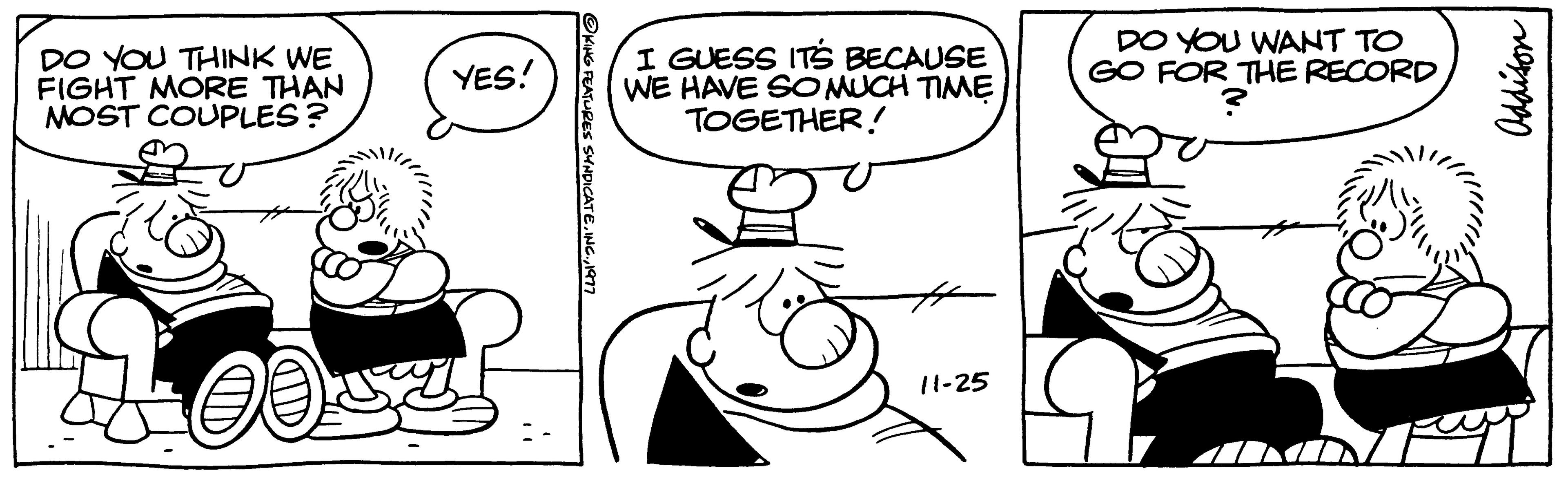 Font OCR: DO YOU THINK WE FIGHT MORE THAN MOST COUPLES? 0 YES! ?KING FEATURES SYNDICATE1977 I GUESS ITS BECAUSE WE HAVE SO MUCH TIME TOGETHER! 11-25 DO YOU WANT TO GO FOR THE RECORD Addison DO YOU THINK WE FIGHT MORE THAN MOST COUPLES ? 0 YES ! ?KING FEATURES SYNDICATEINC .1977 I GUESS ITS BECAUSE WE HAVE SO MUCH TIME TOGETHER ! 11-25 DO YOU WANT TO GO FOR THE RECORD Addison