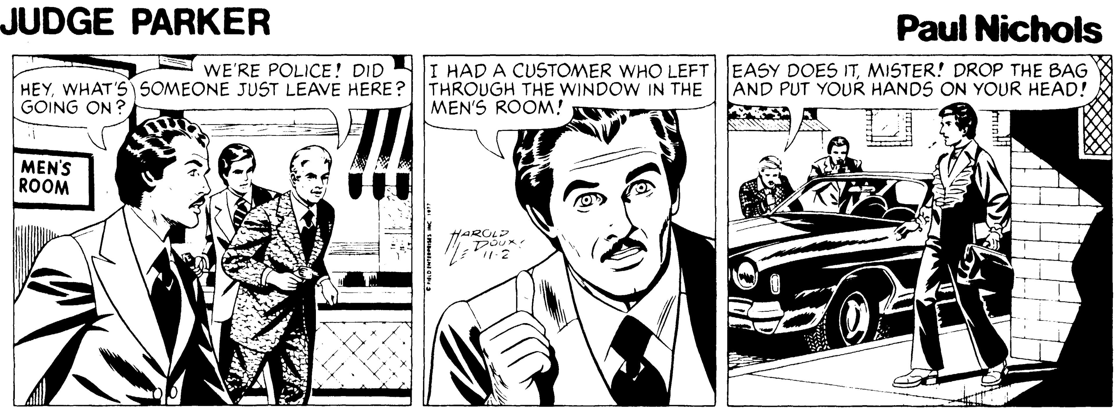 Comic book OCR: JUDGE PARKER Paul Nichols EASY DOES ITMISTER! DROP THE BAG AND PUT YOUR HANDS ON YOUR HEAD! WE'RE POLICE! DID I HAD A CUSTOMER WHO LEFT HEYWHAT'S SOMEONE JUST LEAVE HERE ? THROUGH THE WINDOW IN THE GOING ON ? MEN'S ROOM! MEN'S ROOM JUDGE PARKER Paul Nichols EASY DOES ITMISTER! DROP THE BAG AND PUT YOUR HANDS ON YOUR HEAD! WE'RE POLICE! DID I HAD A CUSTOMER WHO LEFT HEYWHAT'S SOMEONE JUST LEAVE HERE ? THROUGH THE WINDOW IN THE GOING ON ? MEN'S ROOM! MEN'S ROOM