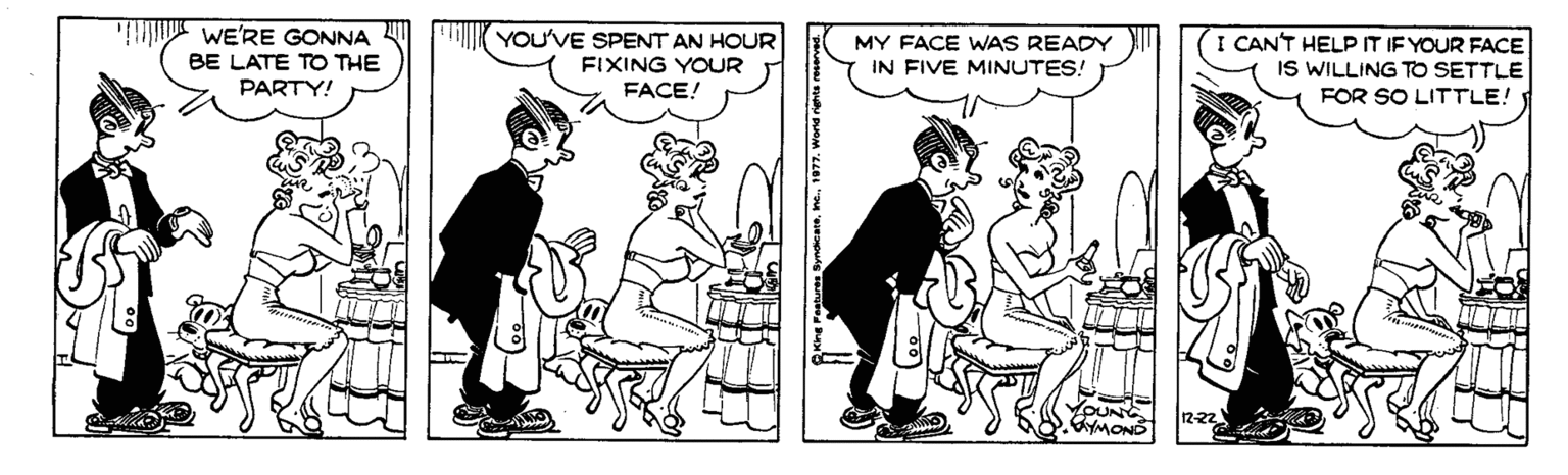Parallel OCR: WE'RE GONNA BE LATE TO THE PARTY! YOU'VE SPENT AN HOUR FIXING YOUR FACE! MY FACE WAS READY IN FIVE MINUTES! I CAN'T HELP IT IE YOUR FACE IS WILLING TO SETTLE FOR SO LITTLE! VOUN MOND 12-22 WE'RE GONNA BE LATE TO THE PARTY! YOU'VE SPENT AN HOUR FIXING YOUR FACE! MY FACE WAS READY IN FIVE MINUTES! I CAN'T HELP IT IE YOUR FACE IS WILLING TO SETTLE FOR SO LITTLE! VOUN MOND 12-22