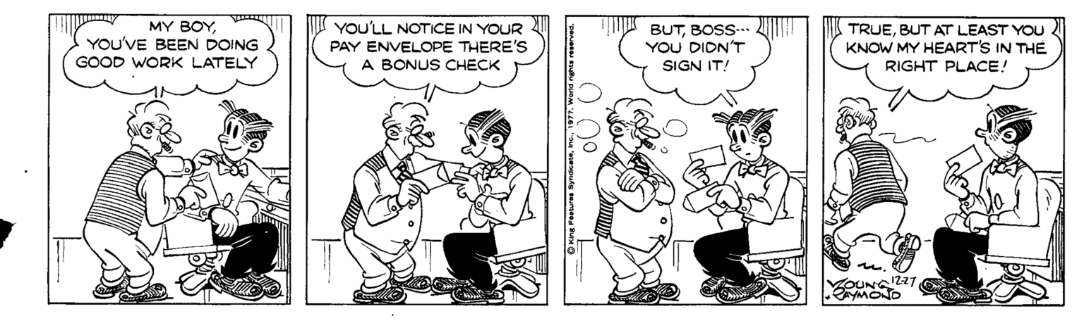 Publication OCR: MY BOYYOU'VE BEEN DOING YOU'LL NOTICE IN YOUR PAY ENVELOPE THERE'S A BONUS CHECK BUTBOSS-.. YOU DIDN'T TRUEBUT AT LEAST YOU KNOW MY HEART'S IN THE RIGHT PLACE! GOOD WORK LATELY SIGN IT! MY BOYYOU'VE BEEN DOING YOU'LL NOTICE IN YOUR PAY ENVELOPE THERE'S A BONUS CHECK BUTBOSS-.. YOU DIDN'T TRUEBUT AT LEAST YOU KNOW MY HEART'S IN THE RIGHT PLACE! GOOD WORK LATELY SIGN IT!
