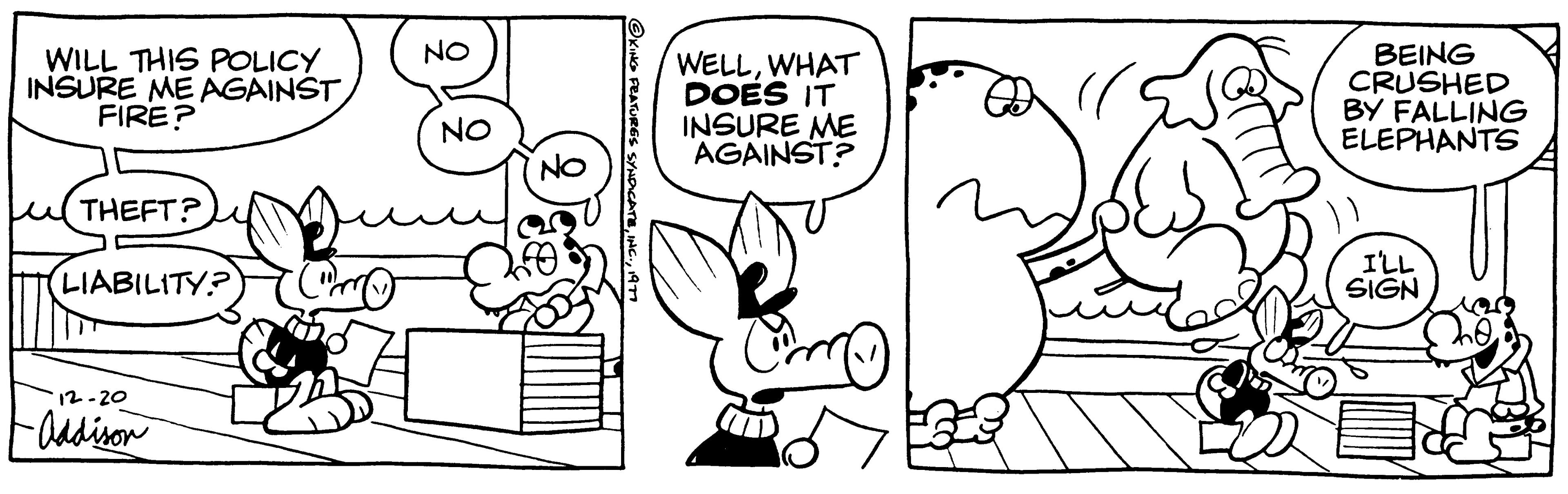 Gesture OCR: WILL THIS POLICY INSURE ME AGAINST FIRE? THEFT? (LIABILITY? 12-20 -Addison NO ?? NO BB 20 ?KING FEATURES SYNDICATE1977 WELLWHAT DOES IT INSURE ME AGAINST? Time CTD BEING CRUSHED BY FALLING ELEPHANTS I'LL SIGN WILL THIS POLICY INSURE ME AGAINST FIRE ? THEFT ? ( LIABILITY ? 12-20 -Addison NO ?? NO BB 20 ?KING FEATURES SYNDICATEINC .1977 WELLWHAT DOES IT INSURE ME AGAINST ? Time CTD BEING CRUSHED BY FALLING ELEPHANTS I'LL SIGN