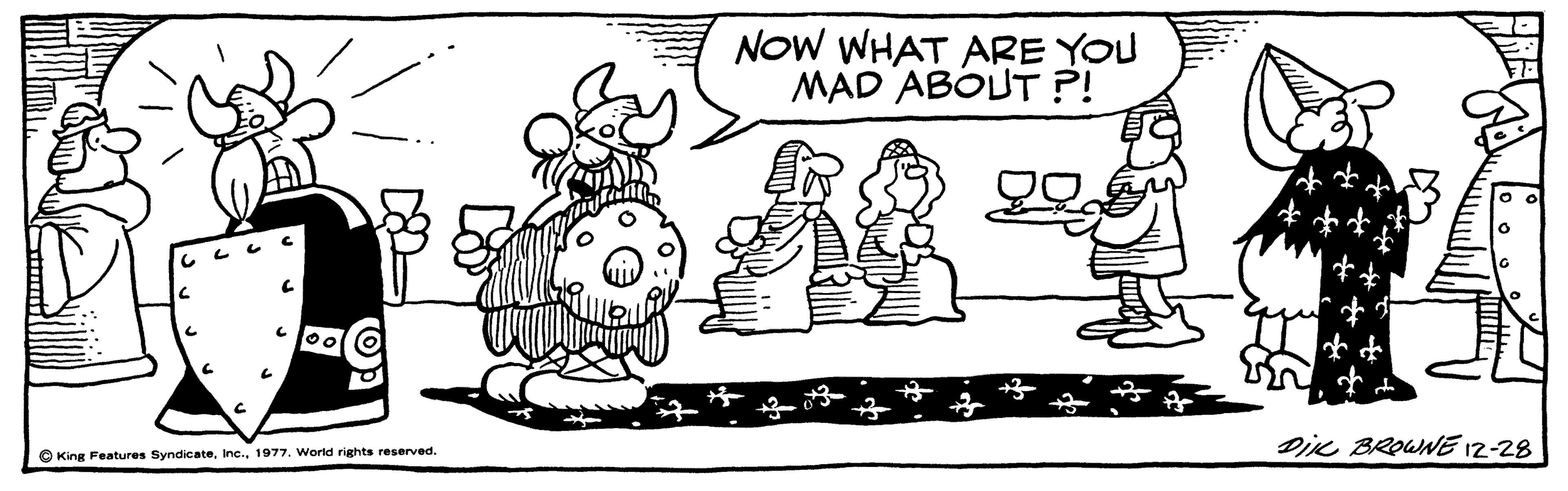 Happy OCR: NOW WHAT ARE YOU MAD ABOUT ?! Dik BROWNE 12-28 O King Features Syndicate1977. World rights reserved. NOW WHAT ARE YOU MAD ABOUT ?! Dik BROWNE 12-28 O King Features Syndicate1977. World rights reserved.