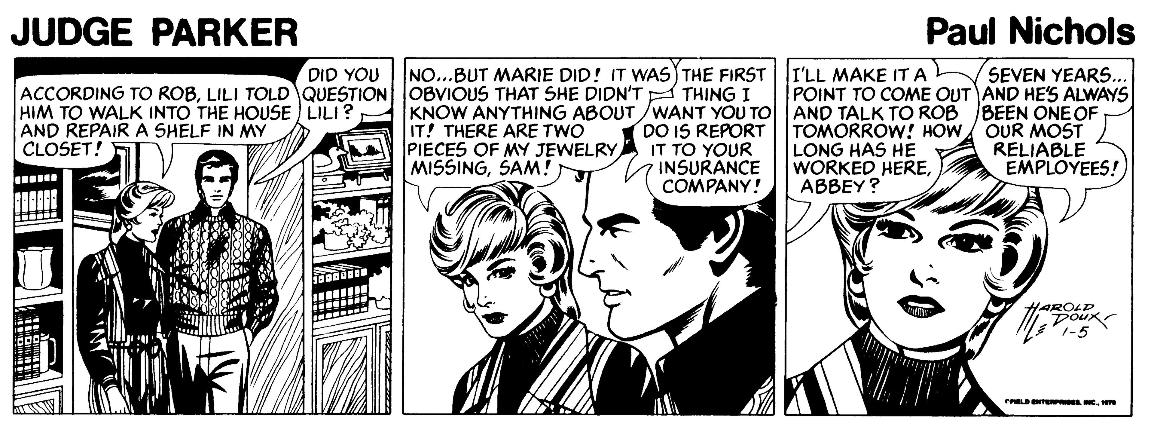 People OCR: JUDGE PARKER Paul Nichols DID YOU NO...BUT MARIE DID! IT WAS THE FIRST I'LL MAKE IT A POINT TO COME OUT AND HES ALWAYS SEVEN YEARS... ACCORDING TO ROBLILI TOLD QUESTION OBVIOUS THAT SHE DIDN'TA THING I HIM TO WALK INTO THE HOUSE ) LILI? AND REPAIRA SHELF IN MY CLOSET! KNOW ANYTHING ABOUT/WANT YOU TO AND TALK TO ROB DO IS REPORT IT TO YOUR INSURANCE COMPANY! BEEN ONE OF IT! THERE ARE TWO PIECES OF MY JEWELRY MISSINGSAM! TOMORROW! HOW OUR MOST LONG HAS HE WORKED HEREABBEY? RELIABLE EMPLOYEES! HAROLD DOL LD NTNPRIDEJUDGE PARKER Paul Nichols DID YOU NO...BUT MARIE DID! IT WAS THE FIRST I'LL MAKE IT A POINT TO COME OUT AND HES ALWAYS SEVEN YEARS... ACCORDING TO ROBLILI TOLD QUESTION OBVIOUS THAT SHE DIDN'TA THING I HIM TO WALK INTO THE HOUSE ) LILI? AND REPAIRA SHELF IN MY CLOSET! KNOW ANYTHING ABOUT/WANT YOU TO AND TALK TO ROB DO IS REPORT IT TO YOUR INSURANCE COMPANY! BEEN ONE OF IT! THERE ARE TWO PIECES OF MY JEWELRY MISSINGSAM! TOMORROW! HOW OUR MOST LONG HAS HE WORKED HEREABBEY? RELIABLE EMPLOYEES! HAROLD DOL LD NTNPRIDE