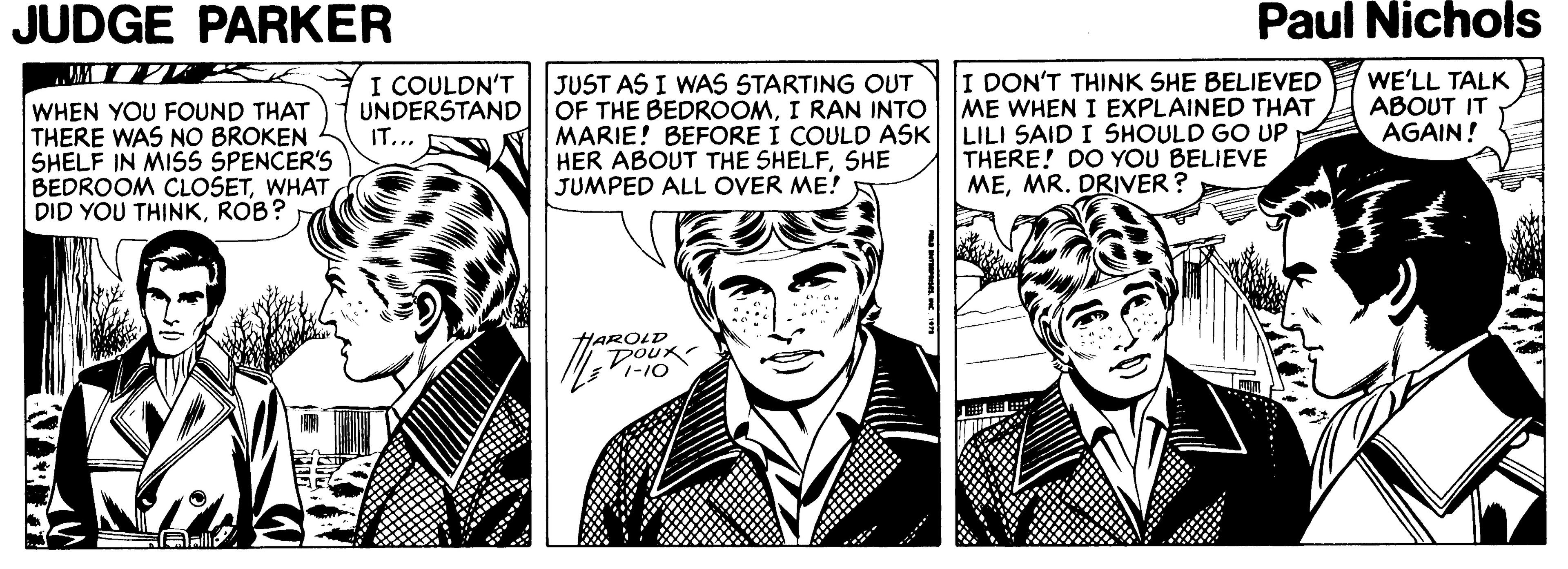 Gesture OCR: JUDGE PARKER Paul Nichols I DON'T THINK SHE BELIEVED I COULDN'T UNDERSTAND|OF THE BEDROOMI RAN INTO | ME WHEN I EXPLAINED THAT IT... WE'LL TALK ABOUT IT AGAIN! JUST AS I WAS STARTING OUT WHEN YOU FOUND THAT THERE WAS NO BROKEN SHELF IN MISS SPENCER'S BEDROOM CLOSETWHAT DID YOU THINKROB? MARIE! BEFORE I COULD ASK LILI SAID I SHOULD GO UP HER ABOUT THE SHELFSHE JUMPED ALL OVER ME! A THERE! DO YOU BELIEVE MEMR. DRIVER? HAROLD DoUx -10 JUDGE PARKER Paul Nichols I DON'T THINK SHE BELIEVED I COULDN'T UNDERSTAND|OF THE BEDROOMI RAN INTO | ME WHEN I EXPLAINED THAT IT... WE'LL TALK ABOUT IT AGAIN! JUST AS I WAS STARTING OUT WHEN YOU FOUND THAT THERE WAS NO BROKEN SHELF IN MISS SPENCER'S BEDROOM CLOSETWHAT DID YOU THINKROB? MARIE! BEFORE I COULD ASK LILI SAID I SHOULD GO UP HER ABOUT THE SHELFSHE JUMPED ALL OVER ME! A THERE! DO YOU BELIEVE MEMR. DRIVER? HAROLD DoUx -10