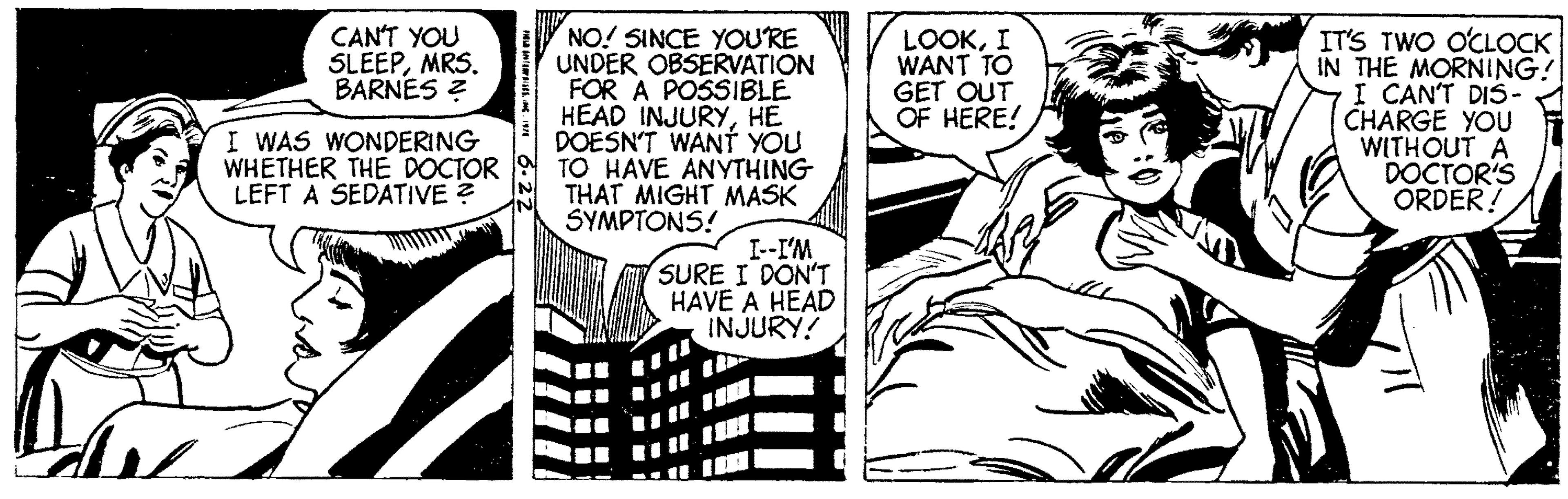 Pleased OCR: CAN'T YOU SLEEPMRS. BARNES ? I WAS WONDERING WHETHER THE DOCTOR LEFT A SEDATIVE ? FILMSNC. 1978 NO! SINCE YOU'RE UNDER OBSERVATION FOR A POSSIBLE HEAD INJURYHE DOESN'T WANT YOU TO HAVE ANYTHING THAT MIGHT MASK SYMPTONS! I--I'M SURE I DON'T HAVE A HEAD INJURY! LOOKI WANT TO GET OUT OF HERE! IT'S TWO O'CLOCK IN THE MORNING! I CAN'T DIS- CHARGE YOU WITHOUT A DOCTOR'S ORDER! CAN'T YOU SLEEPMRS . BARNES ? I WAS WONDERING WHETHER THE DOCTOR LEFT A SEDATIVE ? FILMSNC . 1978 NO ! SINCE YOU'RE UNDER OBSERVATION FOR A POSSIBLE HEAD INJURYHE DOESN'T WANT YOU TO HAVE ANYTHING THAT MIGHT MASK SYMPTONS ! I -- I'M SURE I DON'T HAVE A HEAD INJURY ! LOOKI WANT TO GET OUT OF HERE ! IT'S TWO O'CLOCK IN THE MORNING ! I CAN'T DIS CHARGE YOU WITHOUT A DOCTOR'S ORDER !