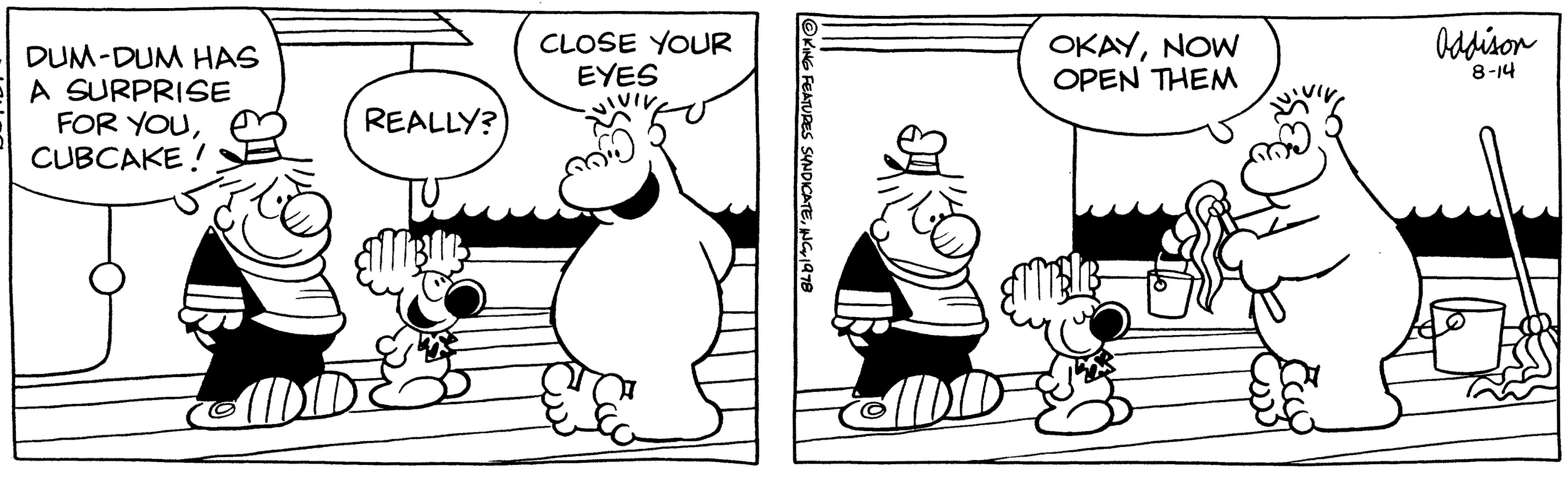 Gesture OCR: DUM-DUM HAS A SURPRISE FOR YOUCUBCAKE! REALLY? CLOSE YOUR EYES ça ?KING FEATURES SYNDICATE1978 OKAYNOW OPEN THEM Oddison 8-14 DUM - DUM HAS A SURPRISE FOR YOUCUBCAKE ! REALLY ? CLOSE YOUR EYES ça ?KING FEATURES SYNDICATEINC .1978 OKAYNOW OPEN THEM Oddison 8-14
