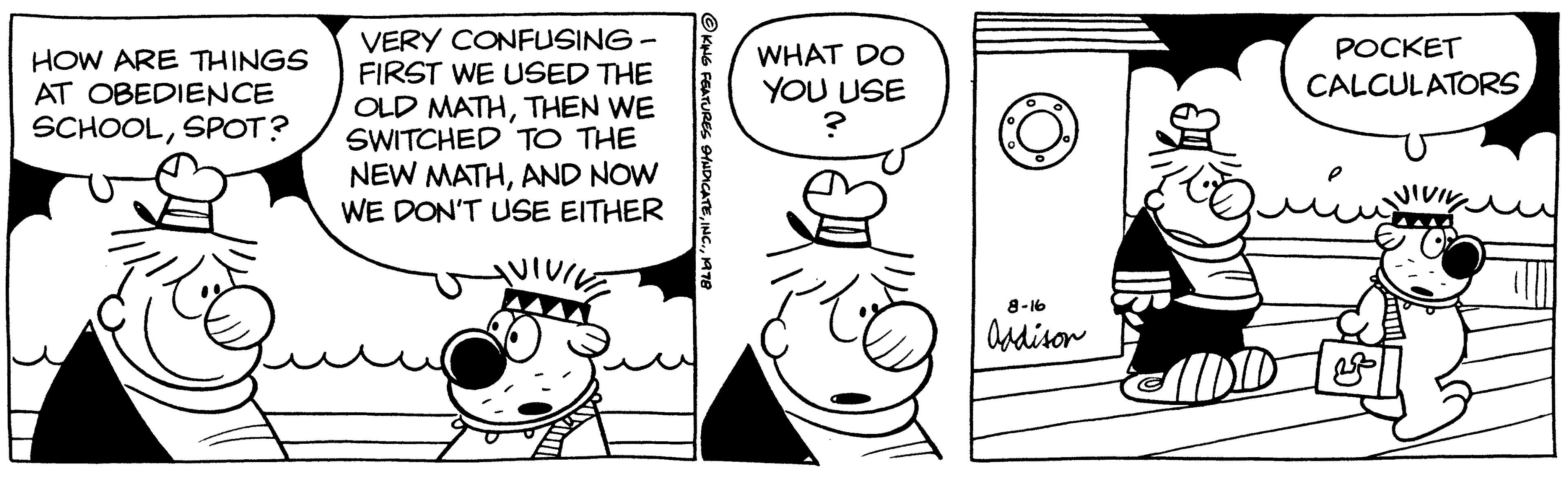 Art OCR: HOW ARE THINGS AT OBEDIENCE SCHOOLSPOT? VERY CONFUSING - FIRST WE USED THE OLD MATHTHEN WE SWITCHED TO THE NEW MATHAND NOW WE DON'T USE EITHER ?KING FEATURES SYNDICATE19978 WHAT DO YOU USE ? 0 0 O O 8-16 Addison POCKET CALCULATORS e ???? HOW ARE THINGS AT OBEDIENCE SCHOOLSPOT ? VERY CONFUSING - FIRST WE USED THE OLD MATHTHEN WE SWITCHED TO THE NEW MATHAND NOW WE DON'T USE EITHER ?KING FEATURES SYNDICATEINC .19978 WHAT DO YOU USE ? 0 0 O O 8-16 Addison POCKET CALCULATORS e ????