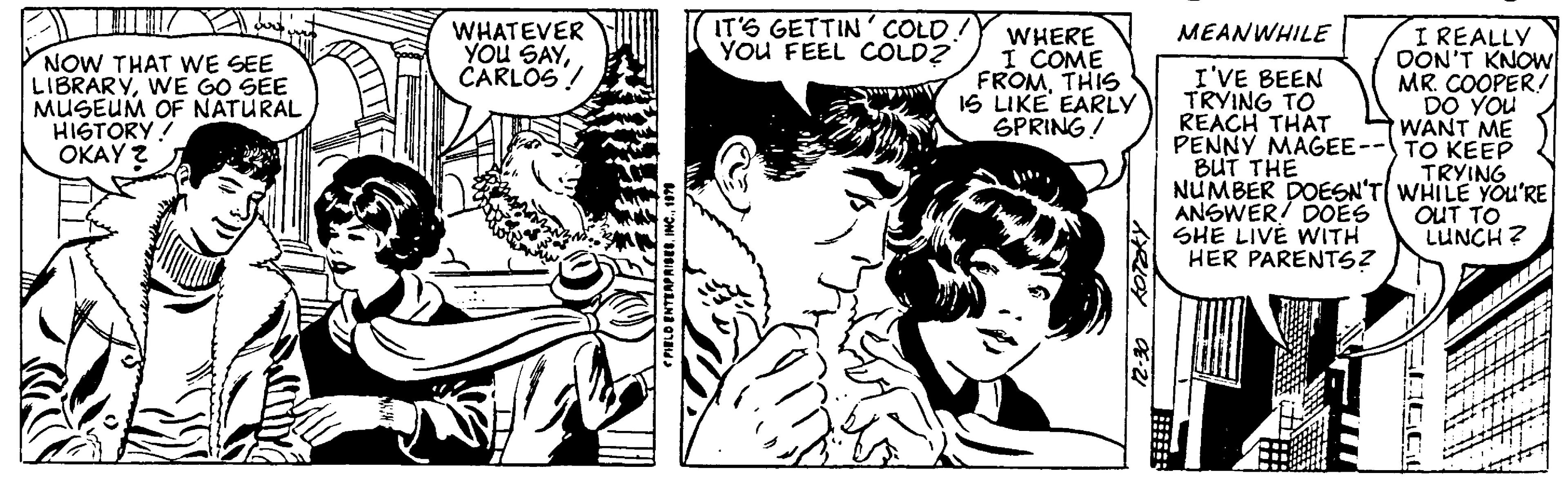 Art OCR: 17 Ar pertint NOW THAT WE SEE LIBRARYWE GO SEE MUSEUM OF NATURAL HISTORY! OKAY? WHATEVER YOU SAYCARLOS! BLE"ONI 'BRSIN JUALNA 0 IT'S GETTIN' COLD YOU FEEL COLD? WHERE I COME FROMTHIS IS LIKE EARLY SPRING! APLOY OE-21 MEANWHILE I'VE BEEN TRYING TO REACH THAT PENNY MAGEE-- BUT THE I REALLY DON'T KNOW MR. COOPER! DO YOU WANT ME TO KEEP TRYING NUMBER DOESN'T WHILE YOU'RE OUT TO ANSWER/ DOES SHE LIVE WITH HER PARENTS? LUNCH? 17 Ar pertint NOW THAT WE SEE LIBRARYWE GO SEE MUSEUM OF NATURAL HISTORY ! OKAY ? WHATEVER YOU SAYCARLOS ! BLE " ONI ' BRSIN JUALNA 0 IT'S GETTIN ' COLD YOU FEEL COLD ? WHERE I COME FROMTHIS IS LIKE EARLY SPRING ! APLOY OE - 21 MEANWHILE I'VE BEEN TRYING TO REACH THAT PENNY MAGEE- BUT THE I REALLY DON'T KNOW MR . COOPER ! DO YOU WANT ME TO KEEP TRYING NUMBER DOESN'T WHILE YOU'RE OUT TO ANSWER / DOES SHE LIVE WITH HER PARENTS ? LUNCH ?