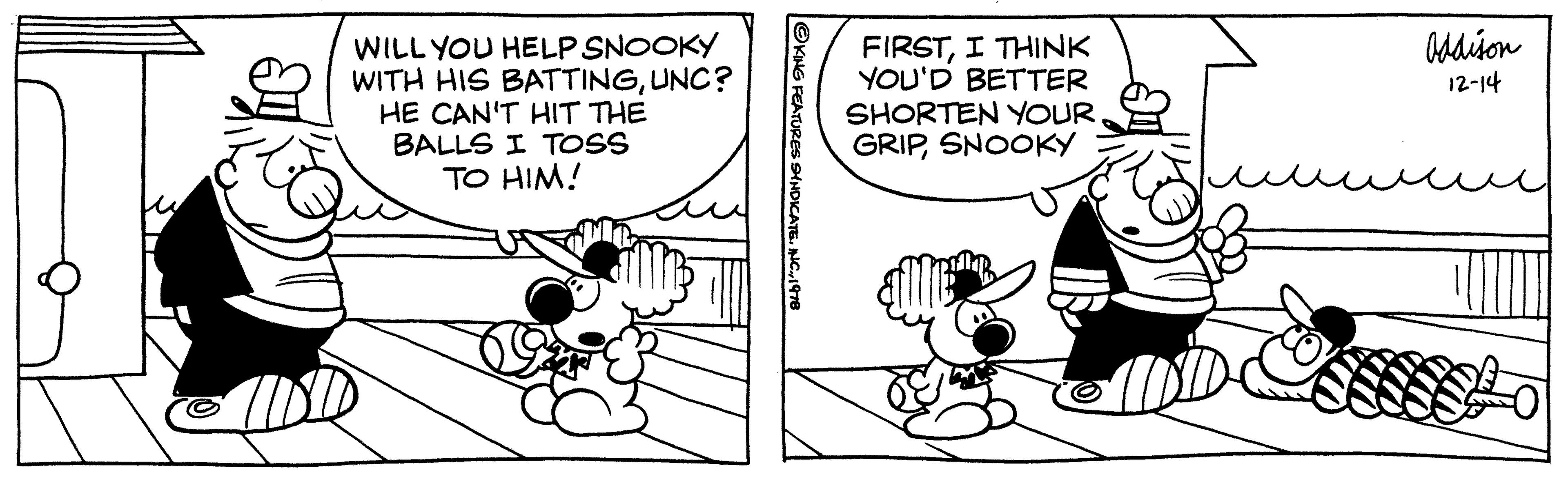Illustration OCR: WILL YOU HELP SNOOKY WITH HIS BATTINGUNC? HE CAN'T HIT THE BALLS I TOSS TO HIM! ?KING FEATURES SYNDICATE1978 FIRSTI THINK YOU'D BETTER SHORTEN YOUR. GRIPSNOOKY Addison 12-14 WILL YOU HELP SNOOKY WITH HIS BATTINGUNC ? HE CAN'T HIT THE BALLS I TOSS TO HIM ! ?KING FEATURES SYNDICATEINC .1978 FIRSTI THINK YOU'D BETTER SHORTEN YOUR . GRIPSNOOKY Addison 12-14