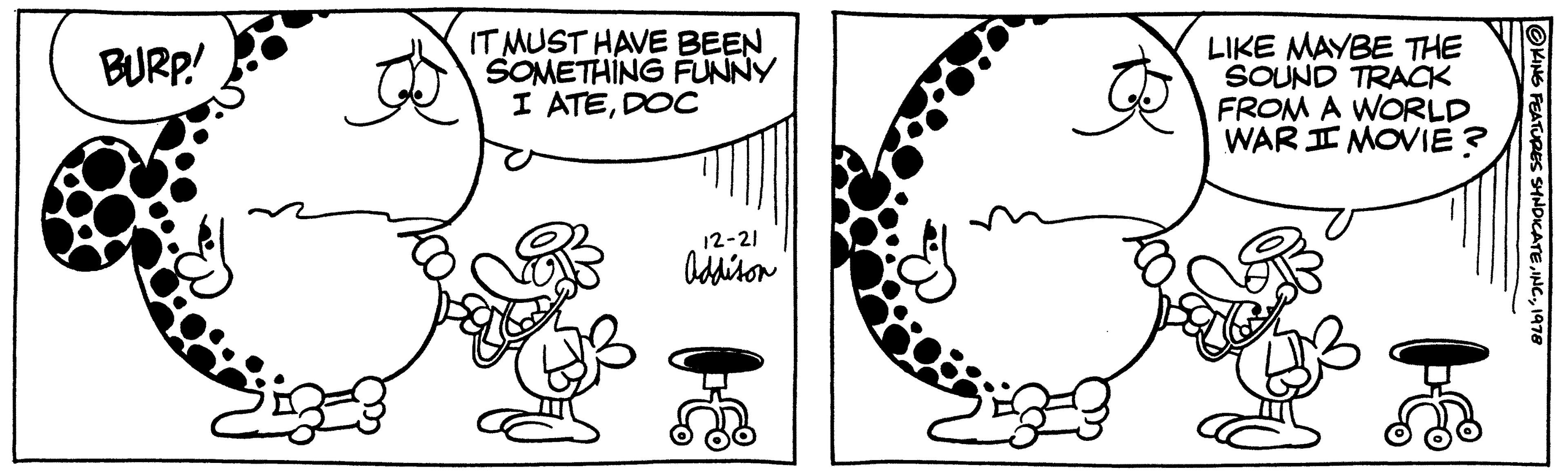 Line OCR: BURP! IT MUST HAVE BEEN SOMETHING FUNNY I ATEDOC 12-21 Addison LIKE MAYBE THE SOUND TRACK FROM A WORLD WAR I MOVIE ? 34 ?KING FEATURES SYNDICATE1978 BURP ! IT MUST HAVE BEEN SOMETHING FUNNY I ATEDOC 12-21 Addison LIKE MAYBE THE SOUND TRACK FROM A WORLD WAR I MOVIE ? 34 ?KING FEATURES SYNDICATEINC .