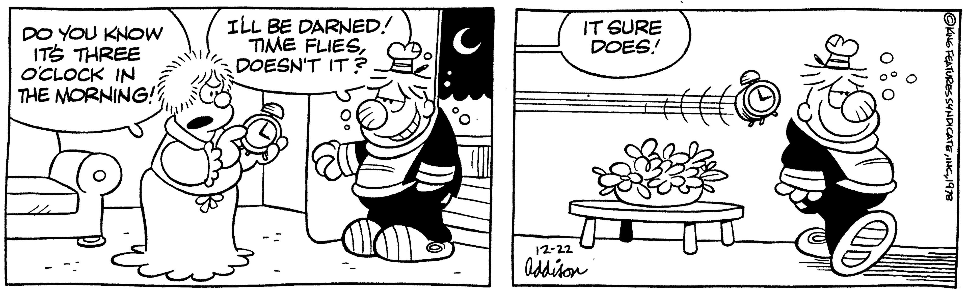 Illustration OCR: DO YOU KNOW IT'S THREE O'CLOCK IN THE MORNING!? ILL BE DARNED! TIME FLIESDOESN'T IT? IT SURE DOES! 12-22 Addison 0% 0 @KING FEATURES SYNDICATE1978 DO YOU KNOW IT'S THREE O'CLOCK IN THE MORNING !? ILL BE DARNED ! TIME FLIESDOESN'T IT ? IT SURE DOES ! 12-22 Addison 0 % 0 @KING FEATURES SYNDICATE