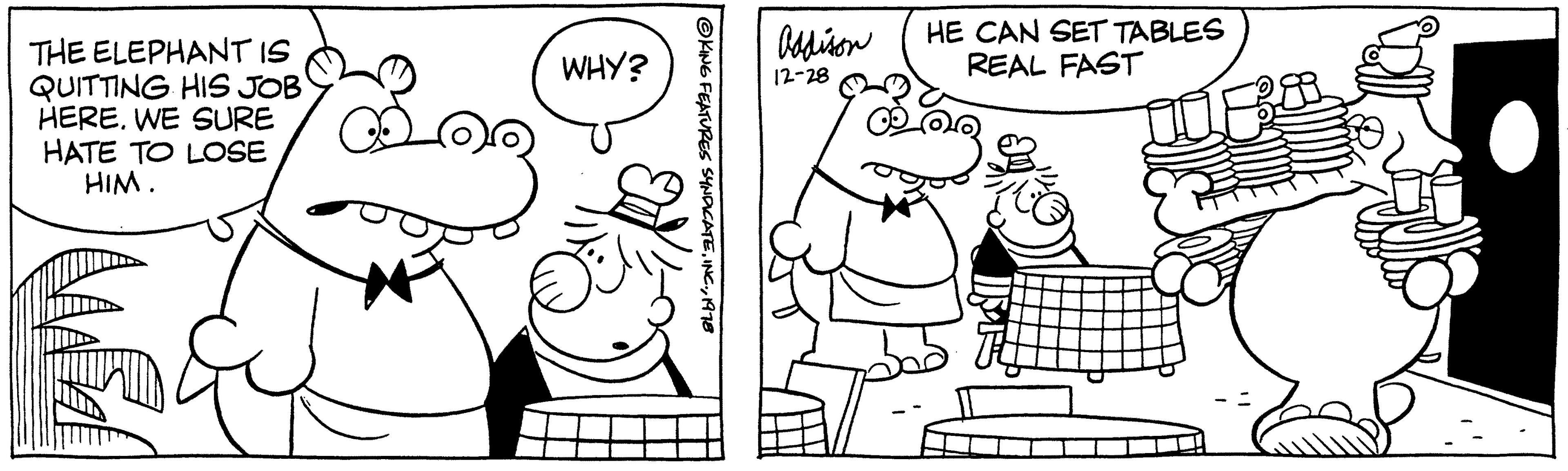 Handwriting OCR: THE ELEPHANT IS QUITTING HIS JOB HERE. WE SURE HATE TO LOSE HIM. WHY? OKING FEATURES SYNDICATE1978 Addison 12-28 HE CAN SET TABLES REAL FAST THE ELEPHANT IS QUITTING HIS JOB HERE . WE SURE HATE TO LOSE HIM . WHY ? OKING FEATURES SYNDICATEINC .1978 Addison 12-28 HE CAN SET TABLES REAL FAST