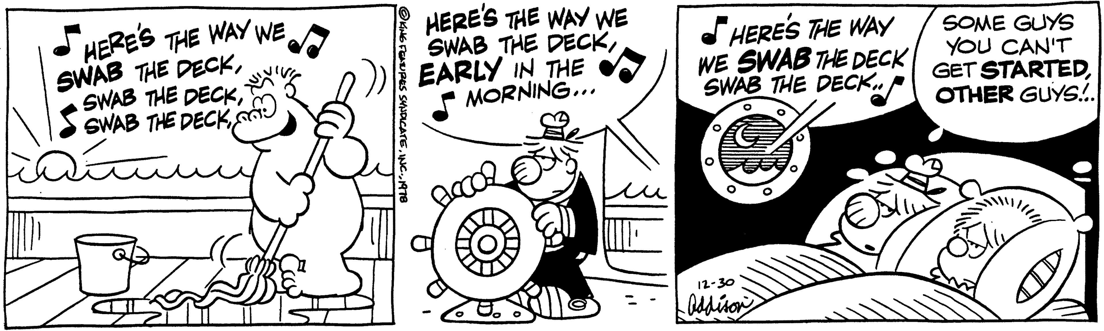 Drawing OCR: WAY WE HERE'S THE SWAB THE DECKSWAB THE DECK. ??? ?KING FEATURES SYNDICATE1978 HERE'S THE WAY WE SWAB THE DECKEARLY IN THE MORNING... cool all HERE'S THE WAY WE SWAB THE DECK SWAB THE DECK.. 12-30 Addison SOME GUYS YOU CAN'T GET STARTEDOTHER GUYS... WAY WE HERE'S THE SWAB THE DECKSWAB THE DECKSWAB THE DECK . ??? ?KING FEATURES SYNDICATEINC .1978 HERE'S THE WAY WE SWAB THE DECKEARLY IN THE MORNING ... cool all HERE'S THE WAY WE SWAB THE DECK SWAB THE DECK .. 12-30 Addison SOME GUYS YOU CAN'T GET STARTEDOTHER GUYS ...