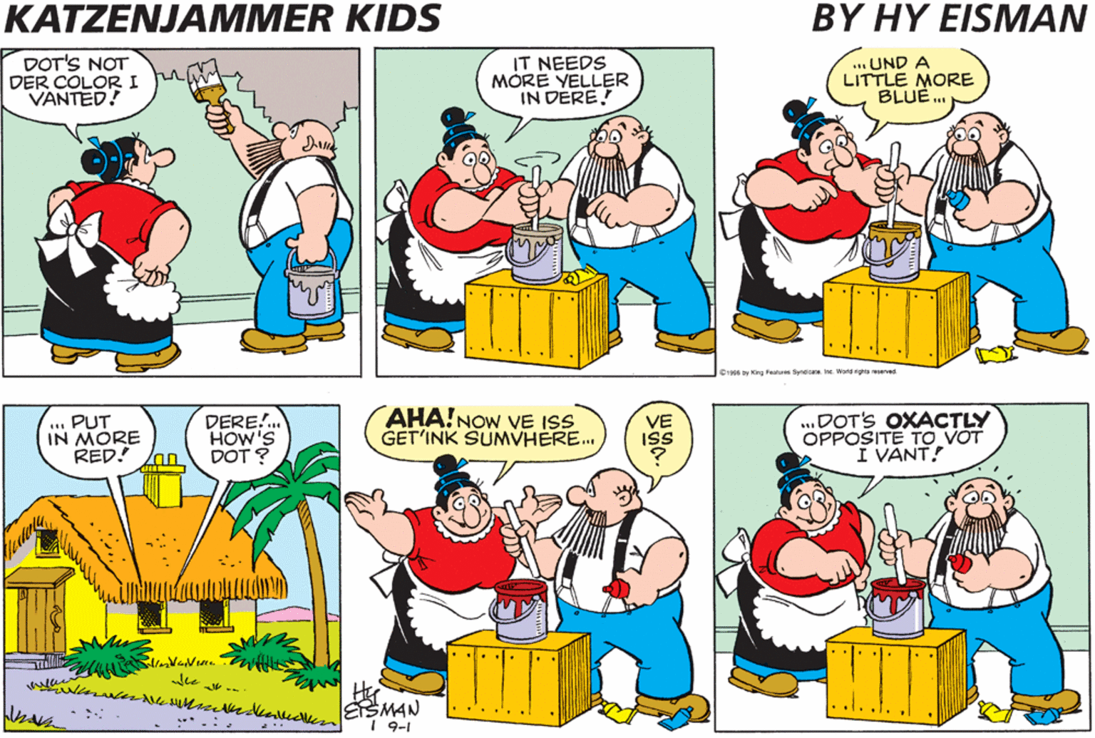 Organism OCR: KATZENJAMMER KIDS BYHY ?ISMAN DOT'S NOT DER COLORI VANTED! IT NEEDS MÓRE YELLER IN DERE! UND A LITTLE MORE BLUE . O1966 ay King Pls fiyngicare IneWorld nghts eseved . PUT IN MORE RED! DERE!. HOW'S DOT ? AHA!NOW VE ISS GET'INK SUMVHÉRE. .DOTS OXACTLY OPPOSITE TO VOT I VANT! VE He ESMAN I 9-1 ....'. *.:. KATZENJAMMER KIDS BYHY ?ISMAN DOT'S NOT DER COLORI VANTED! IT NEEDS MÓRE YELLER IN DERE! UND A LITTLE MORE BLUE . O1966 ay King Pls fiyngicare IneWorld nghts eseved . PUT IN MORE RED! DERE!. HOW'S DOT ? AHA!NOW VE ISS GET'INK SUMVHÉRE. .DOTS OXACTLY OPPOSITE TO VOT I VANT! VE He ESMAN I 9-1 ....'. *.:.