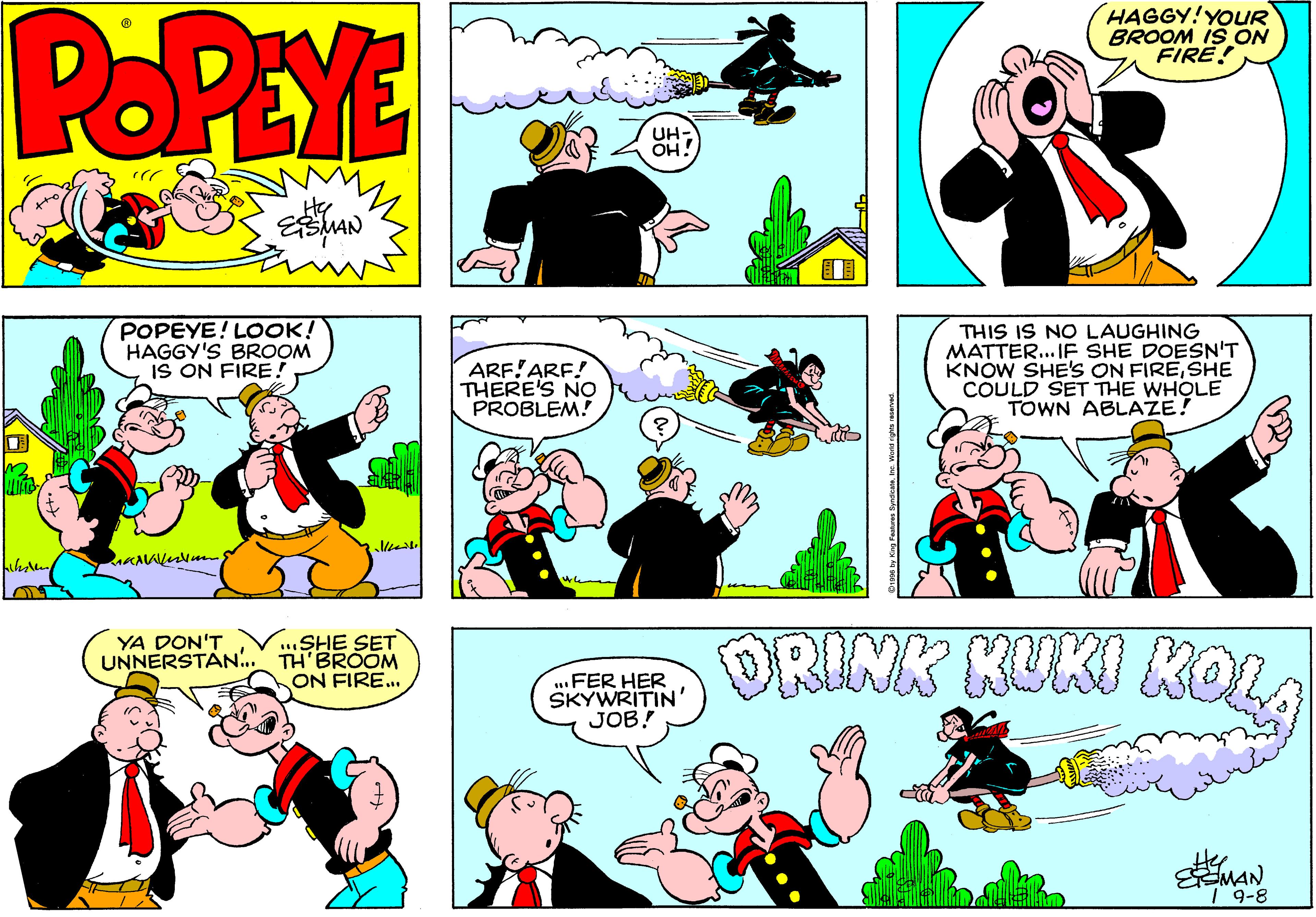Line OCR: POPEYE HAGGY!YOUR BROOM IS ON FIRE! UH- OH! POPEYE! LOOK! HAGGY'S BROOM IS ON FIRE! ARF!ARF! THERE'S NO PROBLEM! THIS IS NO LAUGHING MATTER. IF SHE DOESN'T KNOW SHE'S ON FIRESHE COULD SET THE WHOLE TOWN ABLAZE! SHE SET UNNERSTAN. TH BROOM ON FIRE. DRINK KUKI KOLA YA DON'T ..FER HER SKYWRITIN' JOB! He EMANS POPEYE HAGGY!YOUR BROOM IS ON FIRE! UH- OH! POPEYE! LOOK! HAGGY'S BROOM IS ON FIRE! ARF!ARF! THERE'S NO PROBLEM! THIS IS NO LAUGHING MATTER. IF SHE DOESN'T KNOW SHE'S ON FIRESHE COULD SET THE WHOLE TOWN ABLAZE! SHE SET UNNERSTAN. TH BROOM ON FIRE. DRINK KUKI KOLA YA DON'T ..FER HER SKYWRITIN' JOB! He EMANS