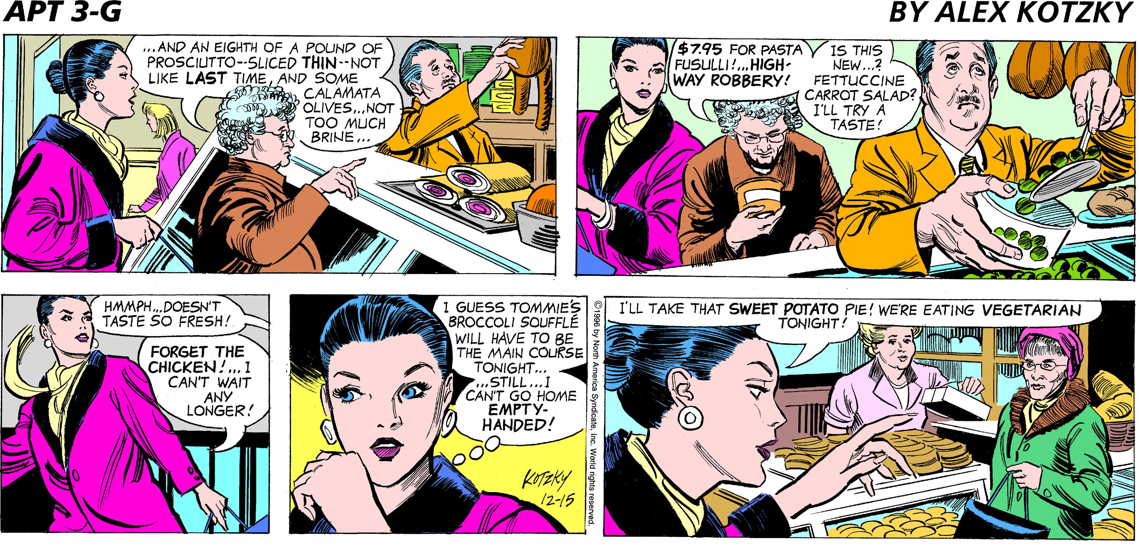 Comic book OCR: LU ANN--! WHAT ARE YOU DOING HERE? ISN'T TONIGHT YOUR BIG DINNER MEETING WITH PRINCIPAL HOLT? MY ROOMMATES VOLUNTEERED TO COOK SO 1 CAN BRUSH UP ON PHILOSOPHY! APARTM ENT ...AND AN EIGHTH OF A POUND OF PROSCIUTTO--SLICED THIN--NOT LIKE LAST TIMEAND SOME CALAMATA OLIVES.NOT TOO MUCH BRINE.. $795 FOR PASTAY IS THIS NEW..? FETTUCCINE CARROT SALAD? I'LL TRY A TASTE! FUSULLI!. HIGH- WAY ROBBERY! 1 GUESS TOMMIE'S BROCCOLI SOUFFLÉ WILL HAVE TO BE THE MAIN COLRSE TONIGHT.. STILL...I CAN'T GO HOME EMPTY- HANDED! HMMPH.DOESN'T TASTE SO FRESH! I'LL TAKE THAT SWEET POTATO PIE! WE'RE EATING VEGETARIAN TONIGHT! FORGET THE CHICKEN!. I CAN'T WAIT ANY LONGER! KOTEKY /2-15 LU ANN--! WHAT ARE YOU DOING HERE? ISN'T TONIGHT YOUR BIG DINNER MEETING WITH PRINCIPAL HOLT? MY ROOMMATES VOLUNTEERED TO COOK SO 1 CAN BRUSH UP ON PHILOSOPHY! APARTM ENT ...AND AN EIGHTH OF A POUND OF PROSCIUTTO--SLICED THIN--NOT LIKE LAST TIMEAND SOME CALAMATA OLIVES.NOT TOO MUCH BRINE.. $795 FOR PASTAY IS THIS NEW..? FETTUCCINE CARROT SALAD? I'LL TRY A TASTE! FUSULLI!. HIGH- WAY ROBBERY! 1 GUESS TOMMIE'S BROCCOLI SOUFFLÉ WILL HAVE TO BE THE MAIN COLRSE TONIGHT.. STILL...I CAN'T GO HOME EMPTY- HANDED! HMMPH.DOESN'T TASTE SO FRESH! I'LL TAKE THAT SWEET POTATO PIE! WE'RE EATING VEGETARIAN TONIGHT! FORGET THE CHICKEN!. I CAN'T WAIT ANY LONGER! KOTEKY /2-15