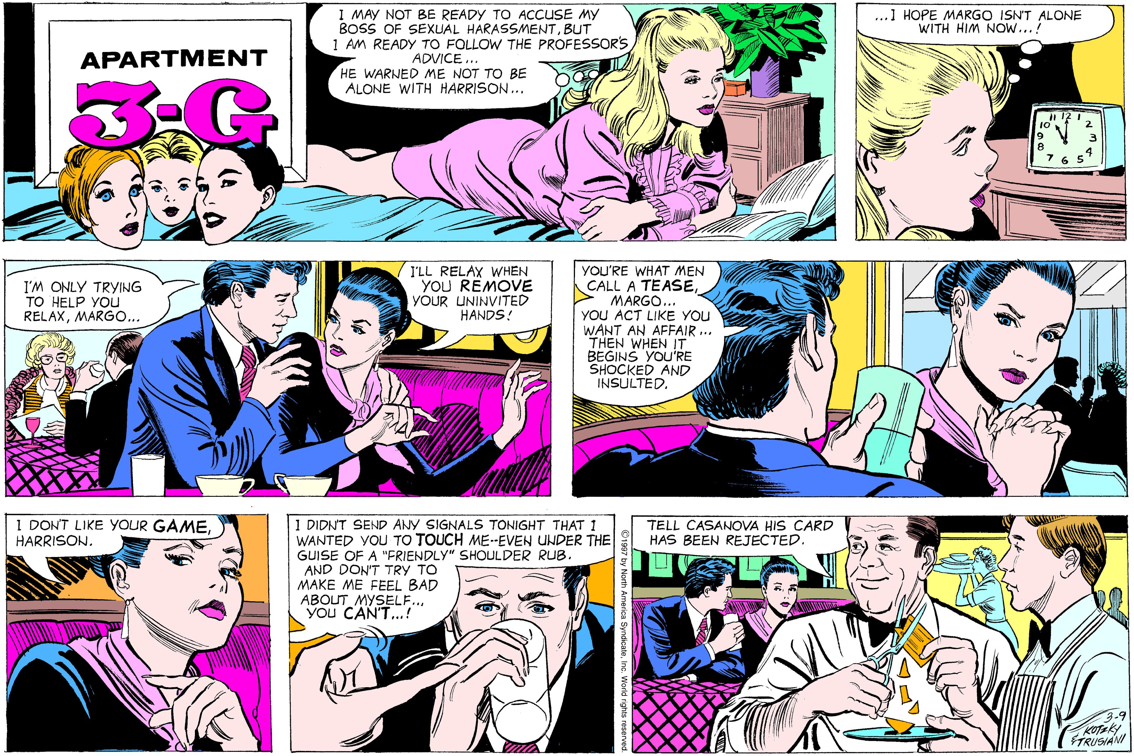 Jaw OCR: I MAY NOT BE READY TO ACCUSE MY BOSS OF SEXUAL HARASSMENTBUT 1 AM READY TO FOLLOW THE PROFESSOR'S ADVICE... HE WARNED ME NOT TO BE ALONE WITH HARRISON... ...1 HOPE MARGO ISN'T ALONE WITH HIM NOw... APARTM ENT 7 6 YOU'RE WHAT MEN CALL A TEASEMARGO... YOU ACT LIKE YOU WANT AN AFFAIR ... THEN WHEN IT BEGINS YOU'RE SHOCKED AND INSULTED. I'M ONLY TRYING TO HELP YOu RELAXMARG... I'LL RELAX WHEN YOU REMOVE YOUR UNINVITED HANDS! 1 DON'T LIKE YOUR GAMEHARRISON. 1 DIDNT SEND ANY SIGNALS TONIGHT THAT 1 WANTED YOU TO TOUCH ME-EVEN UNDER THE GUISE OF A "FRIENDLY" SHOULDER RUB. AND DON'T TRY TO MAKE ME FEEL BAD ABOUT MYSELF.. You CAN'T...! TELL CASANOVA HIS CARD HAS BEEN REJECTED. KOTEKY FTRUSIANI I MAY NOT BE READY TO ACCUSE MY BOSS OF SEXUAL HARASSMENTBUT 1 AM READY TO FOLLOW THE PROFESSOR'S ADVICE... HE WARNED ME NOT TO BE ALONE WITH HARRISON... ...1 HOPE MARGO ISN'T ALONE WITH HIM NOw... APARTM ENT 7 6 YOU'RE WHAT MEN CALL A TEASEMARGO... YOU ACT LIKE YOU WANT AN AFFAIR ... THEN WHEN IT BEGINS YOU'RE SHOCKED AND INSULTED. I'M ONLY TRYING TO HELP YOu RELAXMARG... I'LL RELAX WHEN YOU REMOVE YOUR UNINVITED HANDS! 1 DON'T LIKE YOUR GAMEHARRISON. 1 DIDNT SEND ANY SIGNALS TONIGHT THAT 1 WANTED YOU TO TOUCH ME-EVEN UNDER THE GUISE OF A "FRIENDLY" SHOULDER RUB. AND DON'T TRY TO MAKE ME FEEL BAD ABOUT MYSELF.. You CAN'T...! TELL CASANOVA HIS CARD HAS BEEN REJECTED. KOTEKY FTRUSIANI