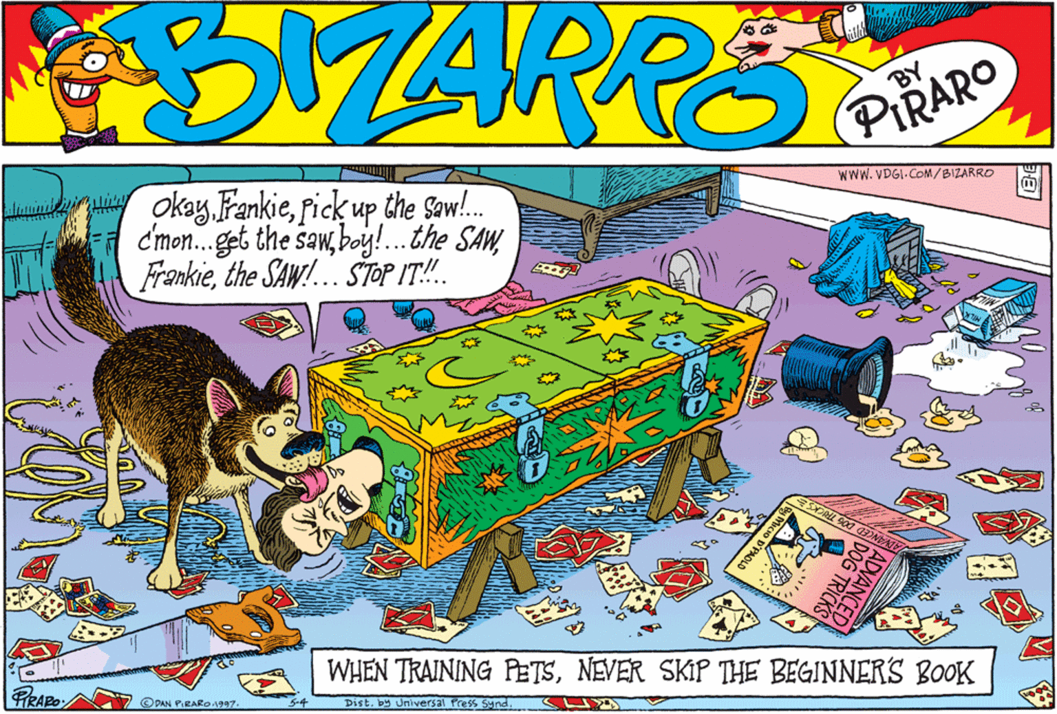 Fictional character OCR: TARRS BY PIRARO okay Fankierick up the Saw!. c'mon.get the sawthe SAW!.. STOP IT!. WWW. VDGI-CoM/BIZARRO PRAPO: WHEN TRAINING PETSNEVER SKIP THE BEGINNERS BOOK © DAN PIRARO.1997. 5-4 Dist. by Universal Press Synd ADVANCED DOG TRICKS gMicio D'PAOLO TARRS BY PIRARO okay Fankierick up the Saw!. c'mon.get the sawboy!.the SAWthe SAW!.. STOP IT!. WWW. VDGI-CoM/BIZARRO PRAPO: WHEN TRAINING PETSNEVER SKIP THE BEGINNERS BOOK © DAN PIRARO.1997. 5-4 Dist. by Universal Press Synd ADVANCED DOG TRICKS gMicio D'PAOLO