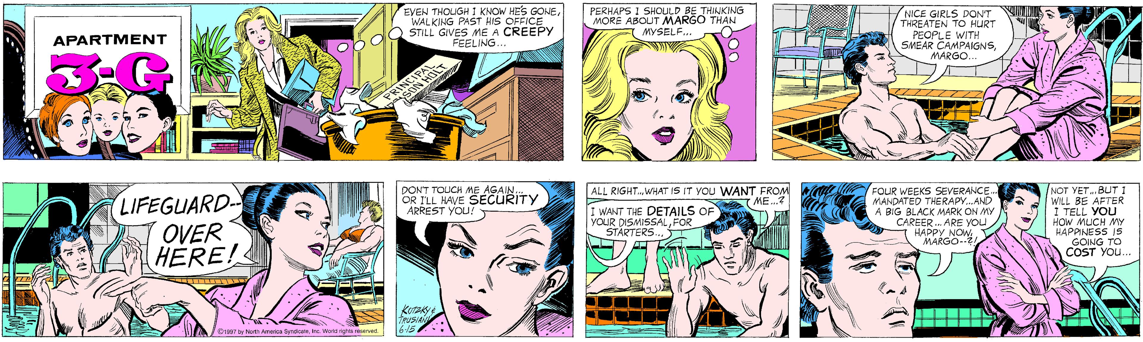 Human OCR: EVEN THOLIGHI KNOW HES GONEWALKING PAST HIS OFFICE STILL GIVES ME A CREEPY FEELING... PERHAPS I SHOULD BE THINKING MORE ABOUT MARGO THAN MYSELF... APARTMENT PRINCIPAT NICE GIRLS DON'T THREATEN TO HURT PEOPLE WITH SMEAR CAMPAIGNSMARGO. LIFEGUARD- OVER HERE! O1997 by North America SyndicateInc. World rights reserved. NOT YET.BUT I WILL BE AFTER I TELL YOU HOW MUCH MY HAPPINESS IS GOING TO COST YOU... DON'T TOUCH ME AGAIN.. OR I'LL HAVE SSECURITY ARREST YOU! ALL RIGHT.WHAT IS IT YOU WANT FROM ME..? I WANT THE DETAILS OF YOUR DISMISSALFOR STARTERS. FOUR WEEKS SEVERANCE. MANDATED THERAPY.AND A BIG BLACK MARK ON MY CAREER . ARE YOu HAPPY NOWMARGO--2 KOTEKY feuSIAN 6-15 EVEN THOLIGHI KNOW HES GONEWALKING PAST HIS OFFICE STILL GIVES ME A CREEPY FEELING... PERHAPS I SHOULD BE THINKING MORE ABOUT MARGO THAN MYSELF... APARTMENT PRINCIPAT NICE GIRLS DON'T THREATEN TO HURT PEOPLE WITH SMEAR CAMPAIGNSMARGO. LIFEGUARD- OVER HERE! O1997 by North America SyndicateInc. World rights reserved. NOT YET.BUT I WILL BE AFTER I TELL YOU HOW MUCH MY HAPPINESS IS GOING TO COST YOU... DON'T TOUCH ME AGAIN.. OR I'LL HAVE SSECURITY ARREST YOU! ALL RIGHT.WHAT IS IT YOU WANT FROM ME..? I WANT THE DETAILS OF YOUR DISMISSALFOR STARTERS. FOUR WEEKS SEVERANCE. MANDATED THERAPY.AND A BIG BLACK MARK ON MY CAREER . ARE YOu HAPPY NOWMARGO--2 KOTEKY feuSIAN 6-15