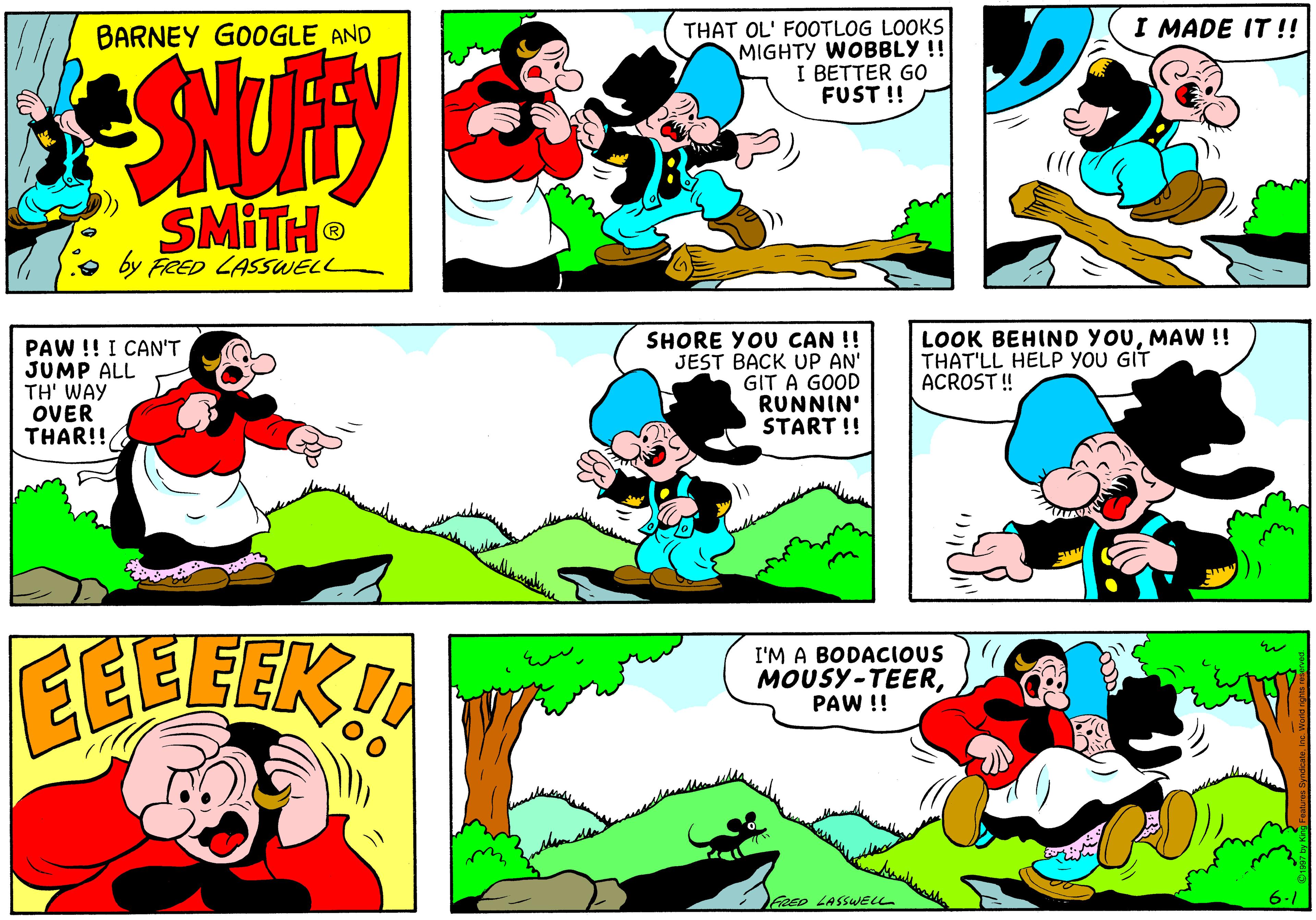 Font OCR: I MADE IT !! THAT OL' FOOTLOG LOOKS MIGHTY WOBBLY !! I BETTER GO FUST !! BARNEY GOOGLE AND SMITH by FRED LASSWELL PAW !! I CAN'T JUMP ALL TH' WAY OVER THAR!! SHORE YOU CAN !! JEST BACK UP AN' GIT A GOOD RUNNIN' START !! LOOK BEHIND YOUMAW !! THAT'LL HELP YOU GIT ACROST ! EEBEEK! I'M A BODACIOUS MOUSY-TEERPAW !! FRED LASSWELL I MADE IT !! THAT OL' FOOTLOG LOOKS MIGHTY WOBBLY !! I BETTER GO FUST !! BARNEY GOOGLE AND SMITH by FRED LASSWELL PAW !! I CAN'T JUMP ALL TH' WAY OVER THAR!! SHORE YOU CAN !! JEST BACK UP AN' GIT A GOOD RUNNIN' START !! LOOK BEHIND YOUMAW !! THAT'LL HELP YOU GIT ACROST ! EEBEEK! I'M A BODACIOUS MOUSY-TEERPAW !! FRED LASSWELL