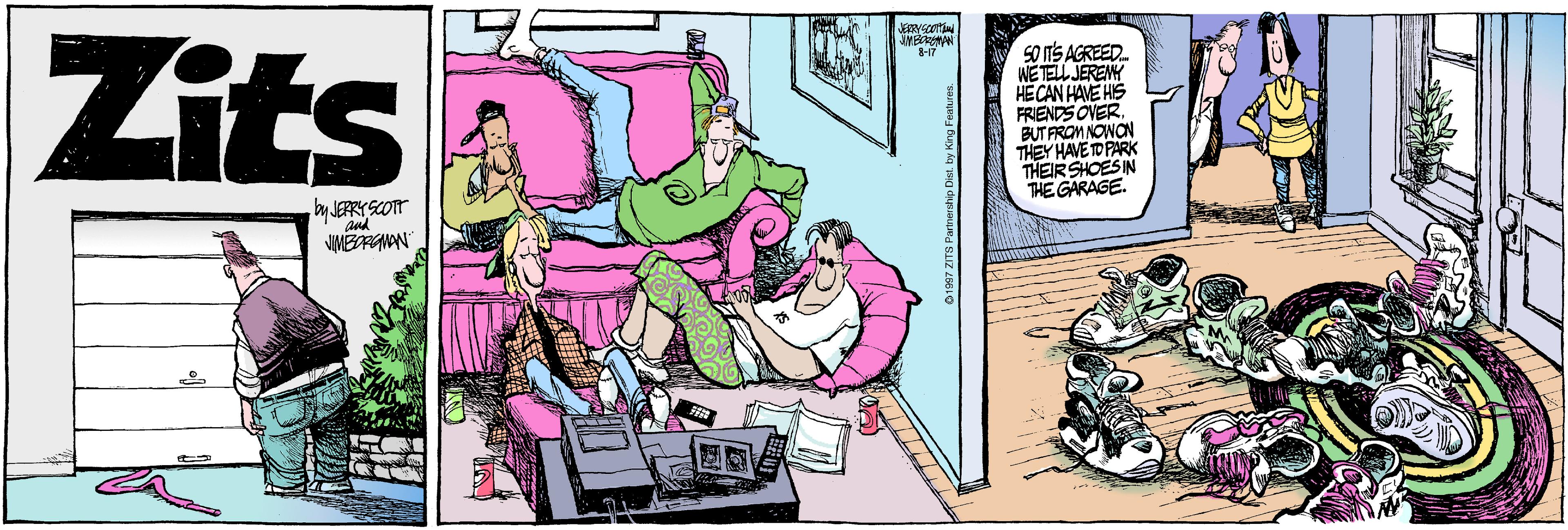 Humour OCR: Zits SO nS AGREED. WE TELL JERENY HECAN HAVE HIS FRIENDS OVER. BUT FROM NOWON THEY HAVE TD PARK THEIRSHOESIN THE GARAGE. by JERRY SCOTT and ITS Partnership Det. by K Zits SO nS AGREED. WE TELL JERENY HECAN HAVE HIS FRIENDS OVER. BUT FROM NOWON THEY HAVE TD PARK THEIRSHOESIN THE GARAGE. by JERRY SCOTT and ITS Partnership Det. by K