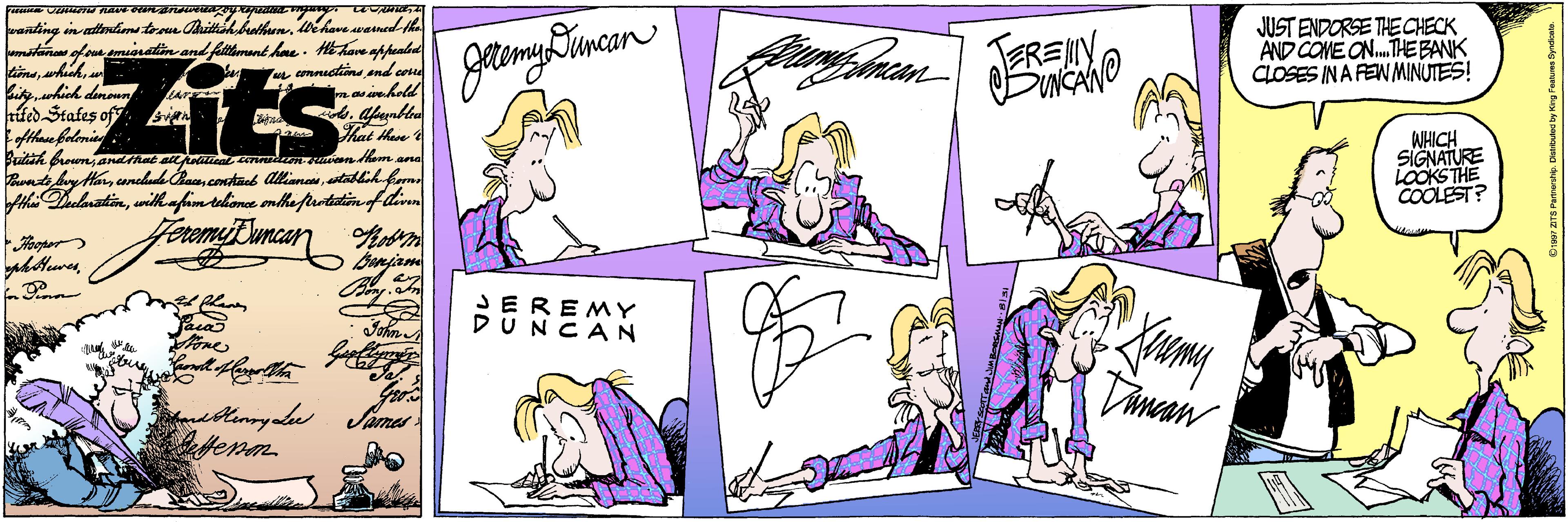 Cartoon OCR: Fro sta olona emsnatin and fithmant hae. HEhave appeald tinsa JUST ENDORSE THE CHECK AND COME ON. THE BANK CLOSES IN A FEW MINUTES! Zits amnudtiine endcon hfed Stafes of fthau feleniad Kat Mae WHICH SIGNATURE LOOKSTHE COOLEST? th Belasatinwithafamtuliene enlha ftrrtatin fdirn FeremijEumcan Aien Bonjam Foopers SEREMY DÜNCAN Timcan James Fro sta olona emsnatin and fithmant hae. HEhave appeald tinsa JUST ENDORSE THE CHECK AND COME ON. THE BANK CLOSES IN A FEW MINUTES! Zits amnudtiine endcon hfed Stafes of fthau feleniad Kat Mae WHICH SIGNATURE LOOKSTHE COOLEST? th Belasatinwithafamtuliene enlha ftrrtatin fdirn FeremijEumcan Aien Bonjam Foopers SEREMY DÜNCAN Timcan James