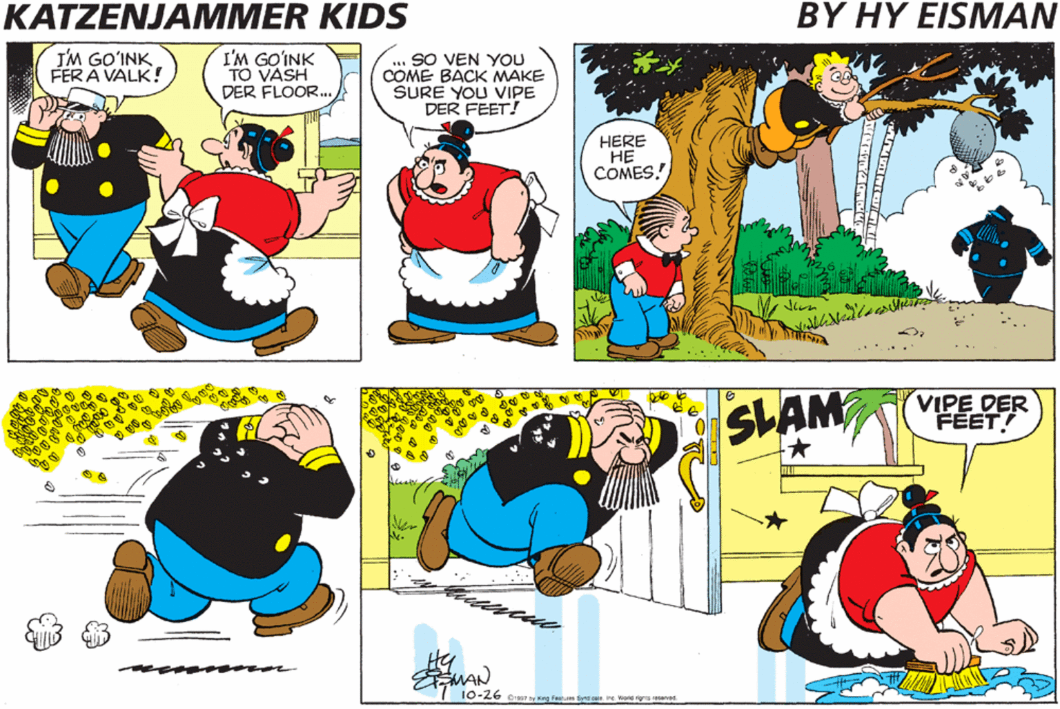 Art OCR: KATZENJAMMER KIDS BY HY EISMAN IM GO'INK FERA VALK! I'M GO'INK TO VASH DER FLOOR.. ... SO VEN YOU COME BACK MAKE SURE YOU VIPE DER FEET! HERE ?? COMES. ..... SLAM VIPE DER FEET! 10-26 or y King Famues d ae ine. Word igris anee KATZENJAMMER KIDS BY HY EISMAN IM GO'INK FERA VALK! I'M GO'INK TO VASH DER FLOOR.. ... SO VEN YOU COME BACK MAKE SURE YOU VIPE DER FEET! HERE ?? COMES. ..... SLAM VIPE DER FEET! 10-26 or y King Famues d ae ine. Word igris anee