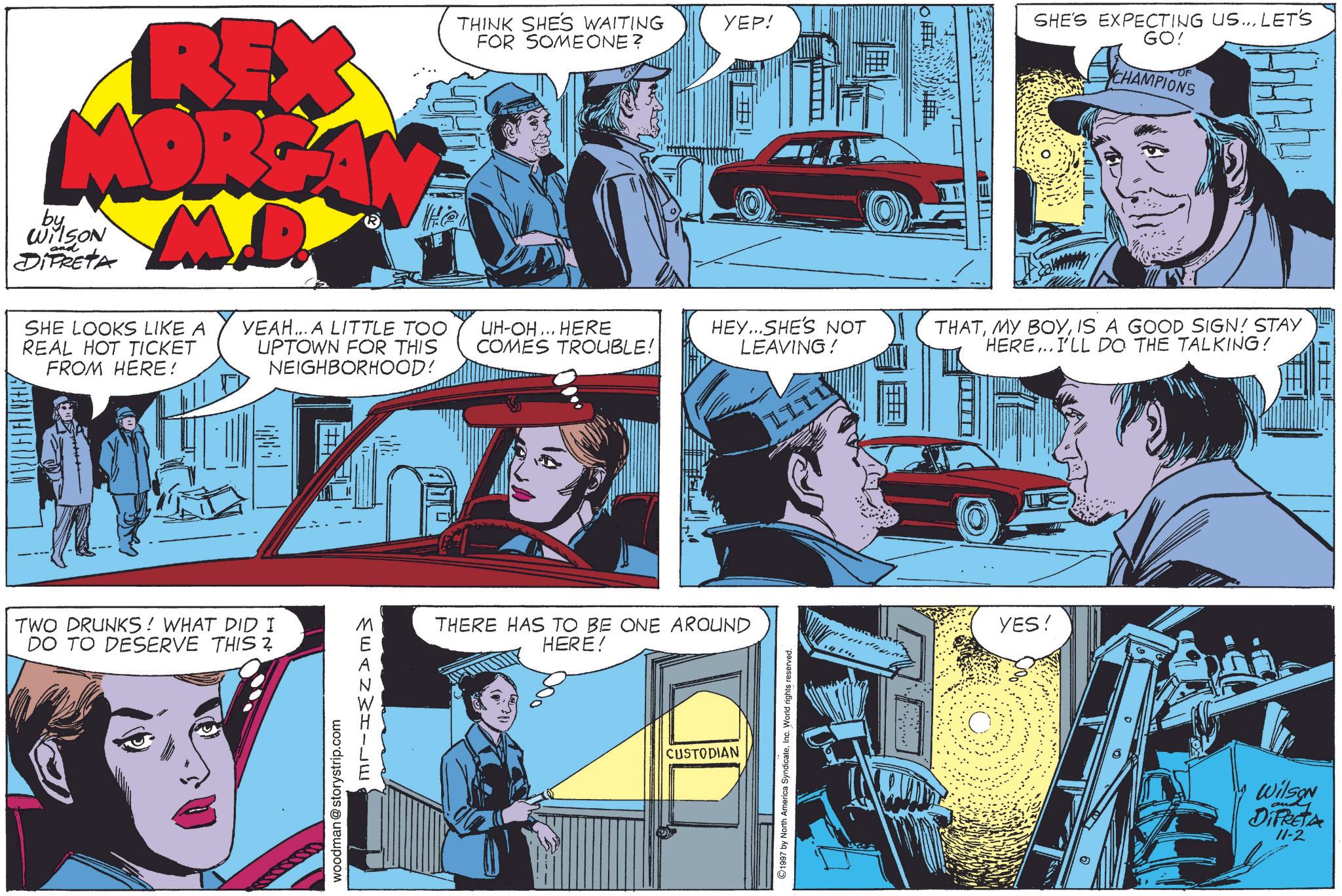 Parallel OCR: REX MORGAN by WilSON DIFRETA and He SHE LOOKS LIKE A REAL HOT TICKET FROM HERE! YEAH... A LITTLE TOO UPTOWN FOR THIS NEIGHBORHOOD! TWO DRUNKS! WHAT DID I DO TO DESERVE THIS? woodman@storystrip.com MEANWHILE ? THINK SHE'S WAITING YEP! FOR SOMEONE? UH-OH... HERE COMES TROUBLE! HEY...SHE'S NOT LEAVING! THERE HAS TO BE ONE AROUND HERE! CUSTODIAN 1997 by North America SyndicateInc. World rights reserved. TE SHE'S EXPECTING US... LET'S GO! CHAMPIONS THATIS A GOOD SIGN! STAY HERE...I'LL DO THE TALKING! YES! Wilson DIPRETA 11-2 H REX MORGAN by WilSON DIFRETA and He SHE LOOKS LIKE A REAL HOT TICKET FROM HERE ! YEAH ... A LITTLE TOO UPTOWN FOR THIS NEIGHBORHOOD ! TWO DRUNKS ! WHAT DID I DO TO DESERVE THIS ? woodman@storystrip.com MEANWHILE ? THINK SHE'S WAITING YEP ! FOR SOMEONE ? UH - OH ... HERE COMES TROUBLE ! HEY ... SHE'S NOT LEAVING ! THERE HAS TO BE ONE AROUND HERE ! CUSTODIAN 1997 by North America SyndicateInc. World rights reserved . TE SHE'S EXPECTING US ... LET'S GO ! CHAMPIONS THATMY BOYIS A GOOD SIGN ! STAY HERE ... I'LL DO THE TALKING ! YES ! Wilson DIPRETA 11-2 H