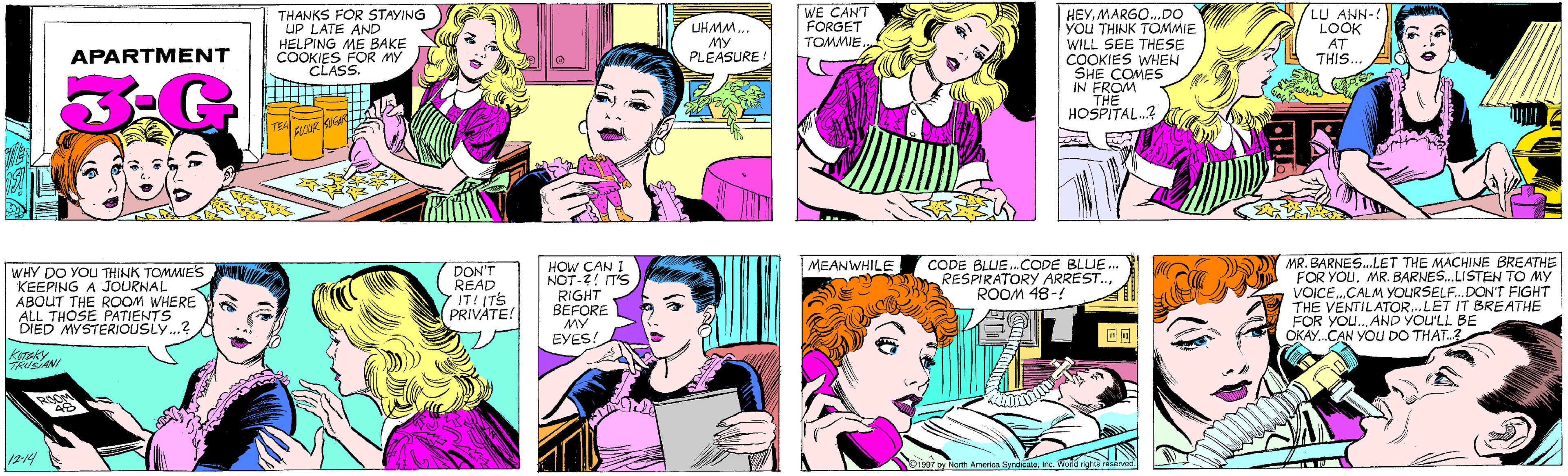 Purple OCR: THANKS FOR STAYING UP LATE AND HELPING ME BAKE COOKIES FOR MY CLASS. UHMM... MY PLEASURE WE CAN'T FORGET TOMMIE. APARTMENT TEA FLOOR SUGARIA HEYMARGO.DO yOU THINK TOMMIE WILL SEE THESE COOKIES WHEN SHE COMES IN FROM THE HOSPITAL.? LU ANN-! LOOK AT THIS... WHY DO YOU THINK TOMMIE'S KEEPING A JOURNAL ABOUT THE ROOM WHERE ALL THOSE PATIENTS DIED MYSTERIOUSLY..? DON'T READ 7IT! ITS PRIVATE! KOTEKY. TRUSIANI ROOM 12-14 SDY MR. BARNES.LET THE MACHINE BREATHE FOR YOUMR. BARNES.LISTEN TO MY VOICE.CALM YOURSEL.DON'T FIGHT THE VENTILATOR.. LET IT BREATHE FOR YOU..AND YOU'LL BE OKAY.CAN YOU DO THAT. HOW CAN I NOT-2! IT'S MEANWHILE CODE BLLIE.CODE BLUE... RESPIRATORY ARREST..ROOM 48-! RIGHT BEFORE MY EYES! 1997 by North America SyndicaleInc. World rights reserved. THANKS FOR STAYING UP LATE AND HELPING ME BAKE COOKIES FOR MY CLASS. UHMM... MY PLEASURE WE CAN'T FORGET TOMMIE. APARTMENT TEA FLOOR SUGARIA HEYMARGO.DO yOU THINK TOMMIE WILL SEE THESE COOKIES WHEN SHE COMES IN FROM THE HOSPITAL.? LU ANN-! LOOK AT THIS... WHY DO YOU THINK TOMMIE'S KEEPING A JOURNAL ABOUT THE ROOM WHERE ALL THOSE PATIENTS DIED MYSTERIOUSLY..? DON'T READ 7IT! ITS PRIVATE! KOTEKY. TRUSIANI ROOM 12-14 SDY MR. BARNES.LET THE MACHINE BREATHE FOR YOUMR. BARNES.LISTEN TO MY VOICE.CALM YOURSEL.DON'T FIGHT THE VENTILATOR.. LET IT BREATHE FOR YOU..AND YOU'LL BE OKAY.CAN YOU DO THAT. HOW CAN I NOT-2! IT'S MEANWHILE CODE BLLIE.CODE BLUE... RESPIRATORY ARREST..ROOM 48-! RIGHT BEFORE MY EYES! 1997 by North America SyndicaleInc. World rights reserved.