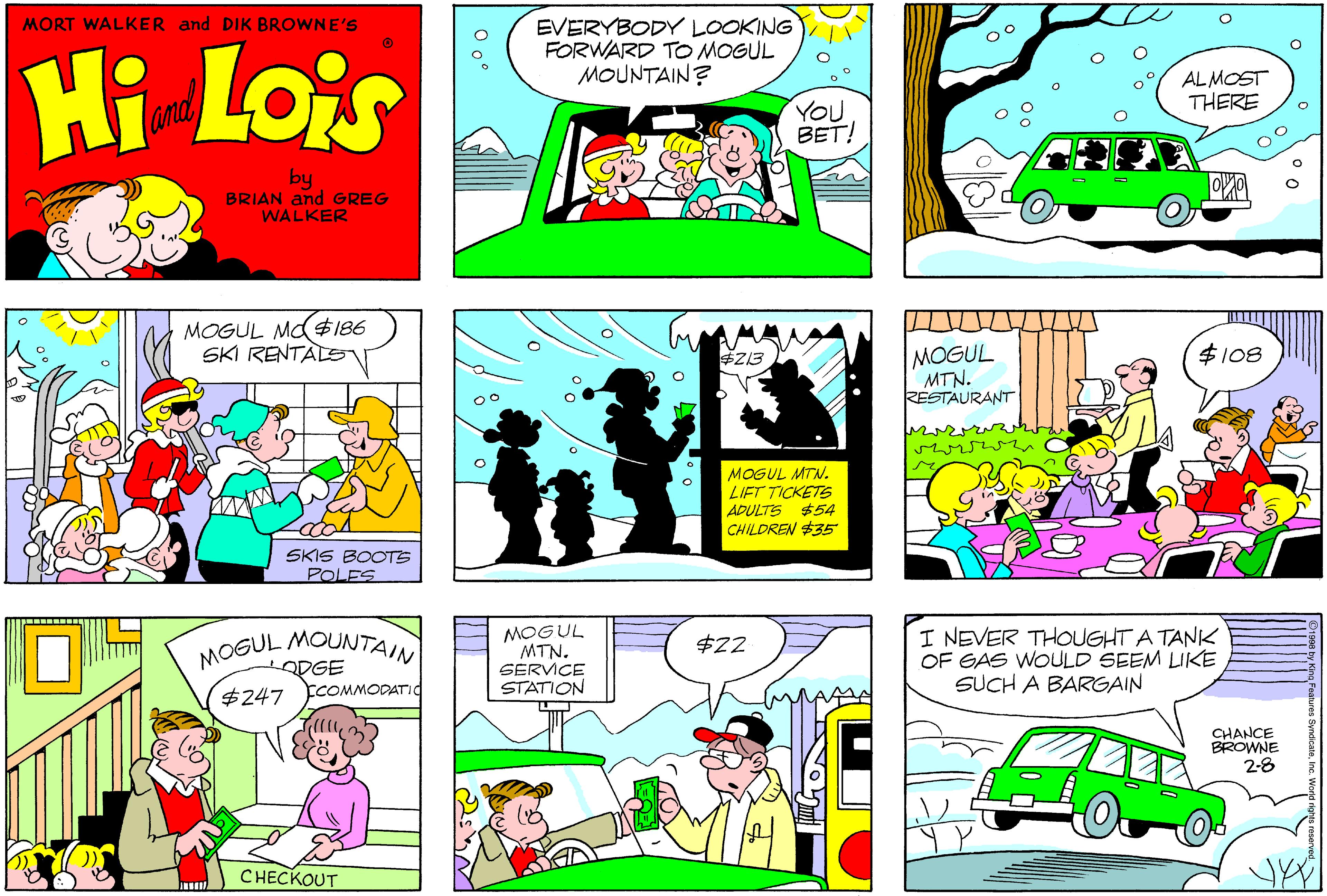 Font OCR: MORT WALKER and DIK BROWNE'S EVERYBODY LOOKING FORWARD TO MOGUL MOUNTAIN? Hi Lois AL MOST THERE and YOU BET! by BRIAN and GREG WALKER MOGUL Md186 SKI RENTALS MOGUL MTN. RESTAURANT $Z13 $108 MOGUL MTN. LIFT TICKETS ADULTS $54 CHILDREN $35 SKIS BOOTS POLES MOGUL MOUNTAIN OPGE $247 ECOMMODATI. MOGUL MTN. SERVICE STATION I NEVER THOUGHT A TANK OF GAS WOULD SEEM LIKE SUCH A BARGAIN $22 CHANCE BROWNE 2-8 CHECKOUT MORT WALKER and DIK BROWNE'S EVERYBODY LOOKING FORWARD TO MOGUL MOUNTAIN? Hi Lois AL MOST THERE and YOU BET! by BRIAN and GREG WALKER MOGUL Md186 SKI RENTALS MOGUL MTN. RESTAURANT $Z13 $108 MOGUL MTN. LIFT TICKETS ADULTS $54 CHILDREN $35 SKIS BOOTS POLES MOGUL MOUNTAIN OPGE $247 ECOMMODATI. MOGUL MTN. SERVICE STATION I NEVER THOUGHT A TANK OF GAS WOULD SEEM LIKE SUCH A BARGAIN $22 CHANCE BROWNE 2-8 CHECKOUT
