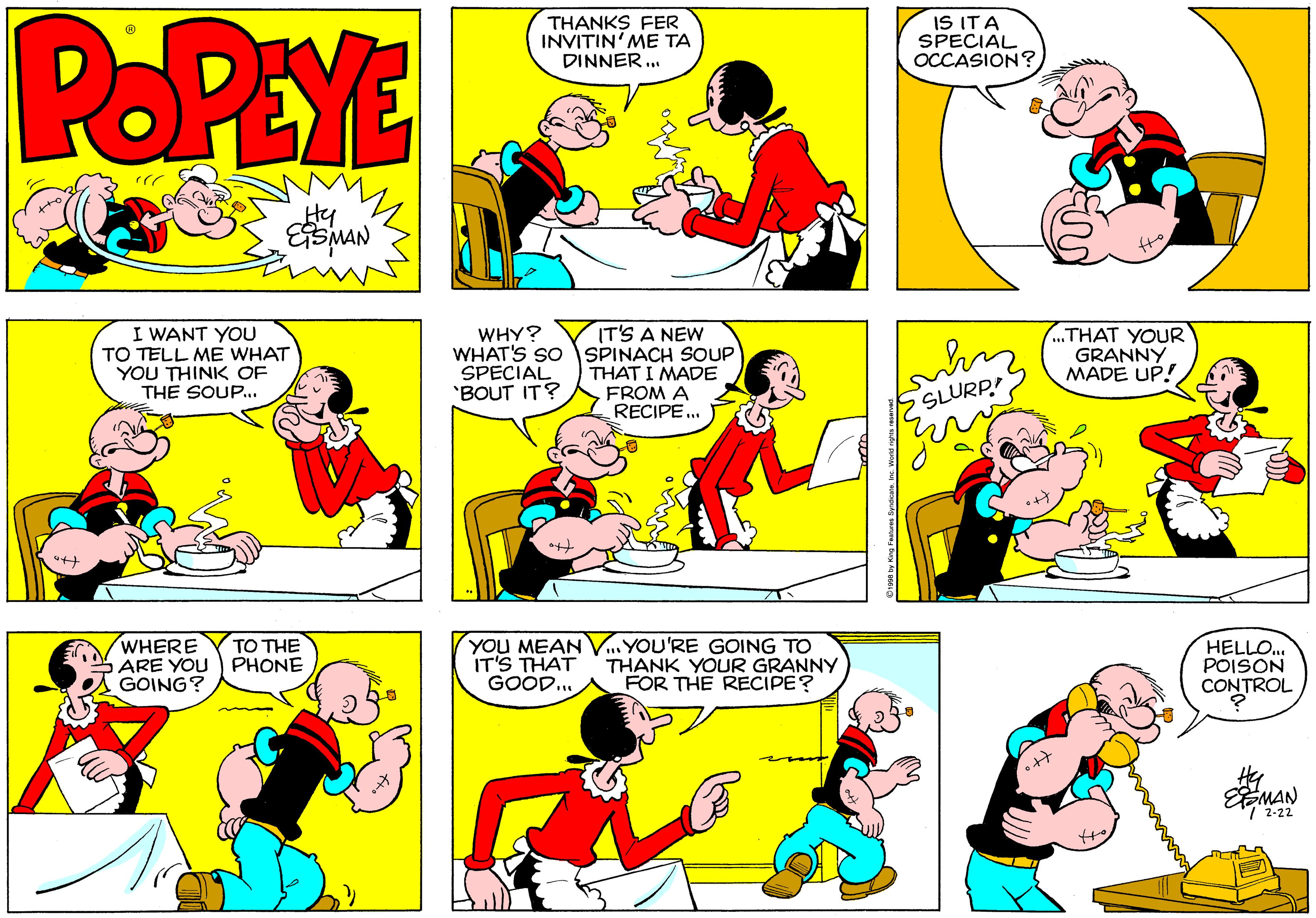 Parallel OCR: POPEYE THANKS FER INVITIN'?? ?? DINNER ... IS ITA SPECIAL OCCASION? Hy I WANT YOU TO TELL ME WHAT YOU THINK OF THE SOUP.. WHY? WHAT'S SO SPECIAL 'BOUT IT? IT'S A NEW SPINACH SOUP THAT I MADE „THAT YOUR GRANNY MADE UP! FROM A SLURP? RECIPE.. WHERE ARE YOU) PHONE GOING? YOU MEAN V..YOU'RE GOING TO IT'S THAT GOOD... ?? THE THANK YOUR GRANNY FOR THE RECIPE? HELLO.. POISON CONTROL Hy EMAN POPEYE THANKS FER INVITIN'?? ?? DINNER ... IS ITA SPECIAL OCCASION? Hy I WANT YOU TO TELL ME WHAT YOU THINK OF THE SOUP.. WHY? WHAT'S SO SPECIAL 'BOUT IT? IT'S A NEW SPINACH SOUP THAT I MADE „THAT YOUR GRANNY MADE UP! FROM A SLURP? RECIPE.. WHERE ARE YOU) PHONE GOING? YOU MEAN V..YOU'RE GOING TO IT'S THAT GOOD... ?? THE THANK YOUR GRANNY FOR THE RECIPE? HELLO.. POISON CONTROL Hy EMAN