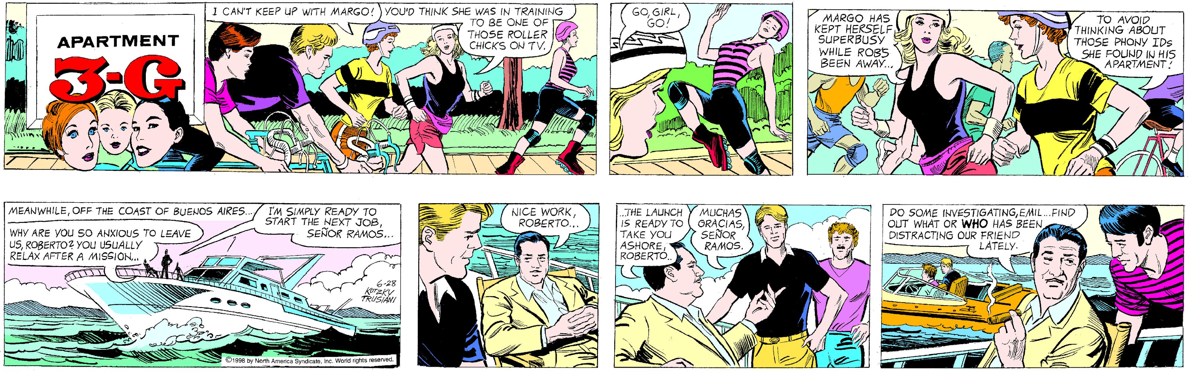 Sharing OCR: I CAN'T KEEP UP WITH MARGO!)YOU'D THINK SHE WAS IN TRAINING TO BE ONE OF THOSE ROLLER CHICKS ON TV. GO. GIRLGO! APARTMENT MARGO HAS KEPT HERSELF SUPERBUSY WHILE ROBS BEEN AWAY... TO AVOID THINKING ABOUT THOSE PHONY IDS SHE FOUND IN HIS APARTMENT? MEANWHILEOFF THE COAST OF BUENOS AIRES. I'M SIMPLY READY TO START THE NEXT JOBSEÑOR RAMOS... WHY ARE YOU SO ANXIOUS TO LEAVE USROBERTO? You USUALLY RELAX AFTER A MISSION. 6-28 KOTZKY TRUSIANI O1998 by North Amenica SyndicateInc. Wond rights reserved. MUCHAS GRACIASSEÑOR RAMOS. DO SOME INVESTIGATINGEMIL.FIND OUT WHAT OR WHO HAS BEEN DISTRACTING OUR FRIEND LATELY. NICE WORKROBERTO.. „THE LAUNCH IS READY TO TAKE YOU ASHOREROBERTÓ. I CAN'T KEEP UP WITH MARGO!)YOU'D THINK SHE WAS IN TRAINING TO BE ONE OF THOSE ROLLER CHICKS ON TV. GO. GIRLGO! APARTMENT MARGO HAS KEPT HERSELF SUPERBUSY WHILE ROBS BEEN AWAY... TO AVOID THINKING ABOUT THOSE PHONY IDS SHE FOUND IN HIS APARTMENT? MEANWHILEOFF THE COAST OF BUENOS AIRES. I'M SIMPLY READY TO START THE NEXT JOBSEÑOR RAMOS... WHY ARE YOU SO ANXIOUS TO LEAVE USROBERTO? You USUALLY RELAX AFTER A MISSION. 6-28 KOTZKY TRUSIANI O1998 by North Amenica SyndicateInc. Wond rights reserved. MUCHAS GRACIASSEÑOR RAMOS. DO SOME INVESTIGATINGEMIL.FIND OUT WHAT OR WHO HAS BEEN DISTRACTING OUR FRIEND LATELY. NICE WORKROBERTO.. „THE LAUNCH IS READY TO TAKE YOU ASHORE