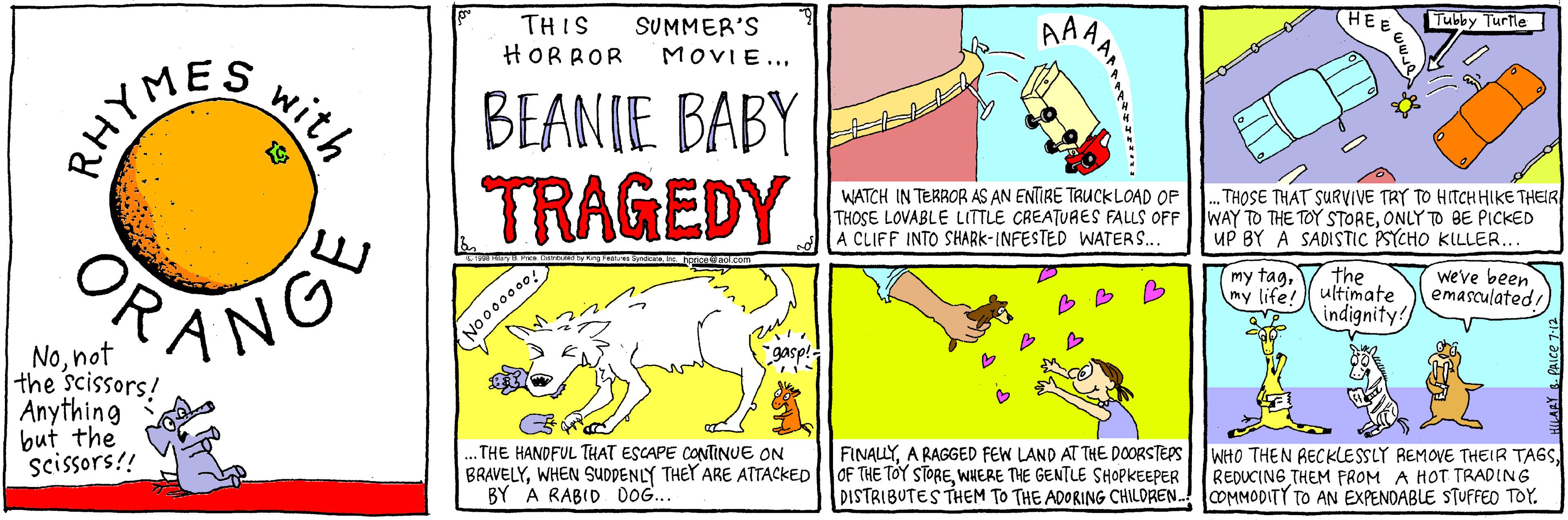 Advertising OCR: AAA HEE Tubby Turile THIS HORROR SUMMER'S MOVIE... with RHYMESBEANIE BABY TRAGEDY WATCH IN TERROR AS AN ENTIRE TRUCKLOAD OF THOSE LOVABLE LITTLE CREATURES FALLS OFF A CLIFF INTO SHARK-INFESTED WATERS. . THOSE THAT SURVIVE TRY TO HITCHHIKE THEIR WAY TO THE TOY STOREONLY TO BE PICKED UP BY A SADISTIC PSYCHO KILLER... PANG my tag7 the my life! ultimate indignity! weve been emasculated No000000 Nonot the scissors! Anything but the scissors!! gasp!. ..THE HANDFUL THAT ESCAPE CONTINUE ON BRAVELYWHERE THE GENTLE SHOPKEEPER BY A RABID DOG.. FINALLYREDUCING THEM FROM A HOT TRADING DISTRIBUTES THEM TO THE ADORING CHILDREN. OMMODITY TO AN EXPENDABLE STUFFED TOY. AAA HEE Tubby Turile THIS HORROR SUMMER'S MOVIE... with RHYMESBEANIE BABY TRAGEDY WATCH IN TERROR AS AN ENTIRE TRUCKLOAD OF THOSE LOVABLE LITTLE CREATURES FALLS OFF A CLIFF INTO SHARK-INFESTED WATERS. . THOSE THAT SURVIVE TRY TO HITCHHIKE THEIR WAY TO THE TOY STOREONLY TO BE PICKED UP BY A SADISTIC PSYCHO KILLER... PANG my tag7 the my life! ultimate indignity! weve been emasculated No000000 Nonot the scissors! Anything but the scissors!! gasp!. ..THE HANDFUL THAT ESCAPE CONTINUE ON BRAVELYWHEN SUDDENLY THEY ARE ATTACKED OF THE TOY STOREWHERE THE GENTLE SHOPKEEPER BY A RABID DOG.. FINALLYA RAGGED FEW LAND AT THE DOORSTEPS WHO THEN RECKLESSLY REMOVE THEIR TAGSREDUCING THEM FROM A HOT TRADING DISTRIBUTES THEM TO THE ADORING CHILDREN. OMMODITY TO AN EXPENDABLE STUFFED TOY.