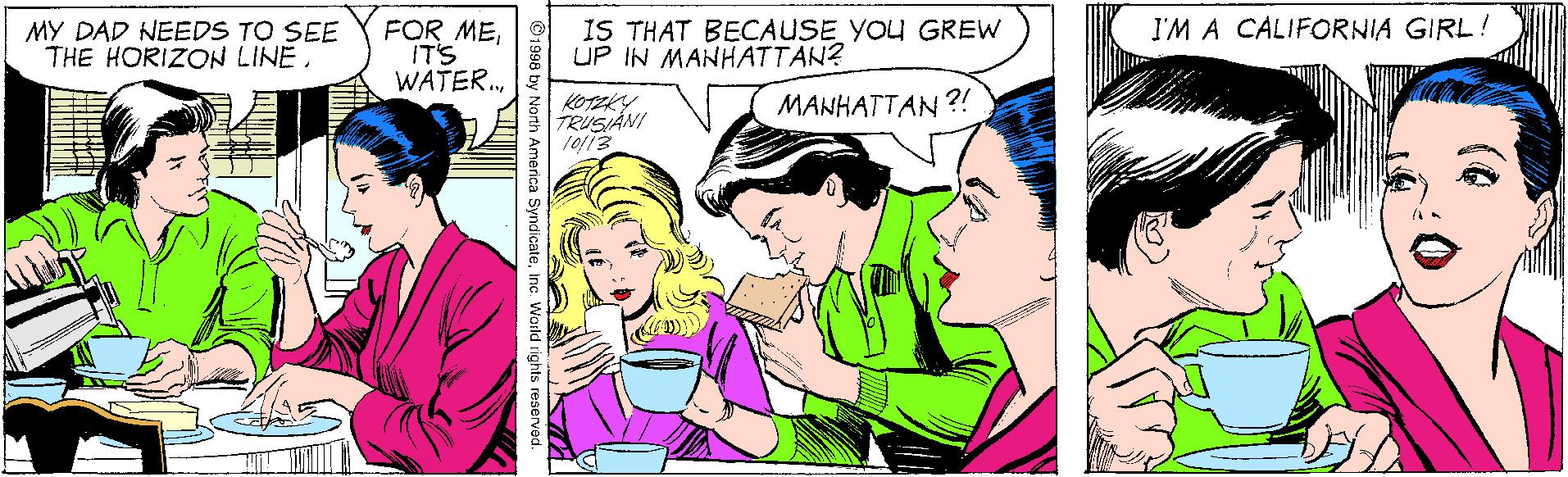 Art OCR: MY DAD NEEDS TO SEE THE HORIZON LINEIT'S WATER. E IS THAT BECAUSE YOU GREW UP IN MANHATTAN? I'M A CÀLIFORNIA GIRL! MANHATTAN ?! KOy TRUSIANI 10/13 ica SyndicateInc. World rights reservad. MY DAD NEEDS TO SEE THE HORIZON LINEFOR MEIT'S WATER. E IS THAT BECAUSE YOU GREW UP IN MANHATTAN? I'M A CÀLIFORNIA GIRL! MANHATTAN ?! KOy TRUSIANI 10/13 ica SyndicateInc. World rights reservad.