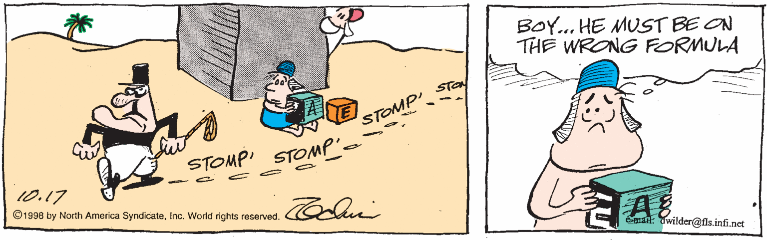 Art OCR: BOY.. HE MUST BE ON THE WRONG FORMULA STOMP' STay STOMP STOMP'o 10.17 ©1998 by North America SyndicateInc. World rights reserved. éman: Uwilder@fls.infi.net BOY.. HE MUST BE ON THE WRONG FORMULA STOMP' STay STOMP STOMP'o 10.17 ©1998 by North America SyndicateInc. World rights reserved. éman: Uwilder@fls.infi.net