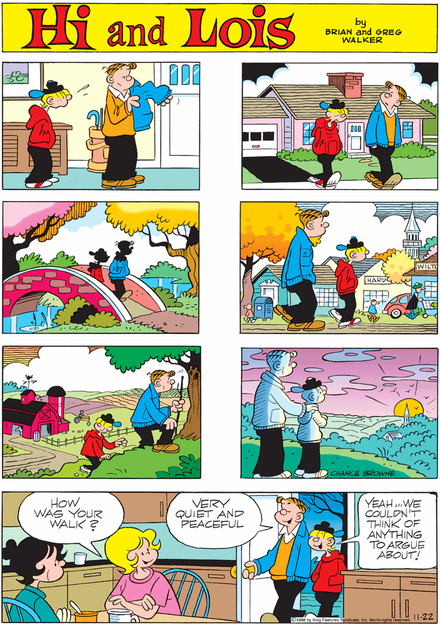 Art OCR: MORT WALKER and DIK BROWNE'S Hi Lois Cand by BRIAN and GREG WALKER WILTO How WAS YOUR WALK ? VERY QUI?T AND PEACEFUL YEAH WE COULDNT THINK OF ANYTHING TO ARGUE ABOUT! CHANCE BROWNE by King Fetures SyndicateInc. Wold ghts reservec 11-22 MORT WALKER and DIK BROWNE'S Hi Lois Cand by BRIAN and GREG WALKER WILTO How WAS YOUR WALK ? VERY QUI?T AND PEACEFUL YEAH WE COULDNT THINK OF ANYTHING TO ARGUE ABOUT! CHANCE BROWNE by King Fetures SyndicateInc. Wold ghts reservec 11-22