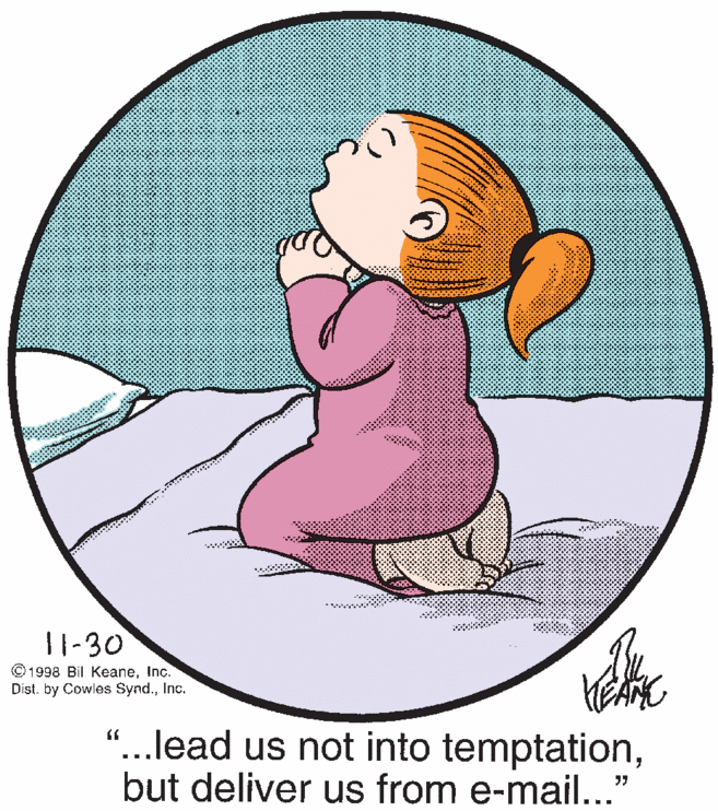 Pleased OCR: 11-30 © 1998 Bil KeaneInc. Dist. by Cowles Synd.Inc. "...lead us not into temptationbut deliver us from e-mail..." 11-30 © 1998 Bil KeaneInc. Dist. by Cowles Synd.Inc. "...lead us not into temptationbut deliver us from e-mail..."