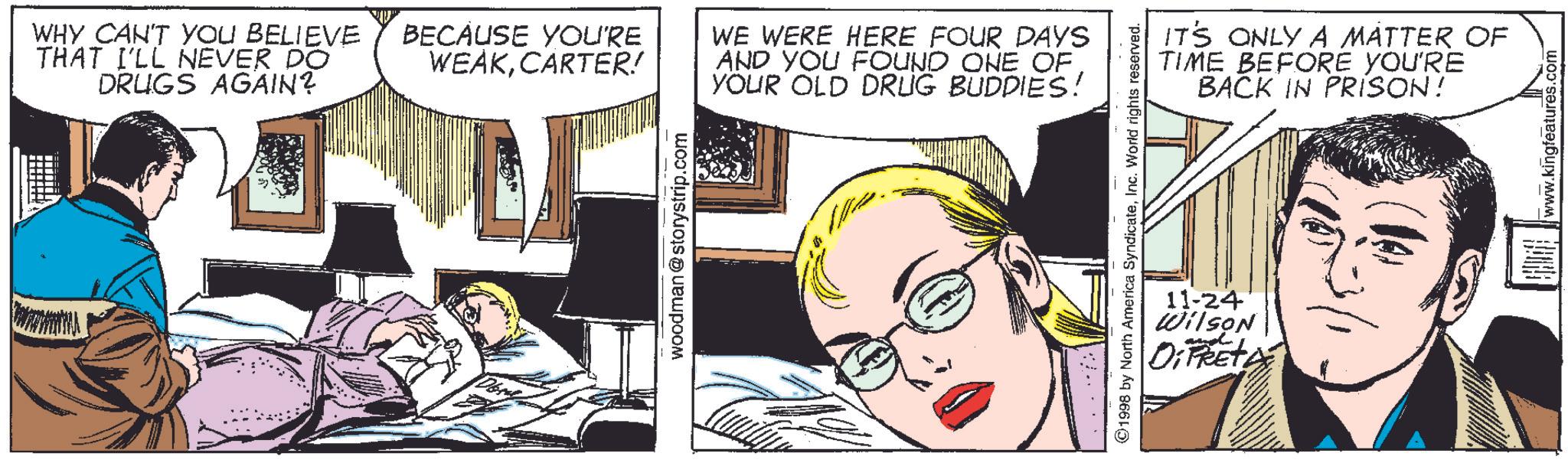 Illustration OCR: WHY CAN'T YOU BELIEVE THAT I'LL NEVER DO DRUGS AGAIN? BECAUSE YOU'RE WEAKCARTER! woodman@storystrip.com WE WERE HERE FOUR DAYS AND YOU FOUND ONE OF. YOUR OLD DRUG BUDDIES! IT'S ONLY A MATTER OF TIME BEFORE YOU'RE BACK IN PRISON! ©1998 by North America SyndicateInc. World rights reserved. 11-24 Wilson DiFRET www.kingfeatures.com WHY CAN'T YOU BELIEVE THAT I'LL NEVER DO DRUGS AGAIN ? BECAUSE YOU'RE WEAKCARTER ! woodman@storystrip.com WE WERE HERE FOUR DAYS AND YOU FOUND ONE OF . YOUR OLD DRUG BUDDIES ! IT'S ONLY A MATTER OF TIME BEFORE YOU'RE BACK IN PRISON ! © 1998 by North America SyndicateInc. World rights reserved . 11-24 Wilson DiFRET www.kingfeatures.com
