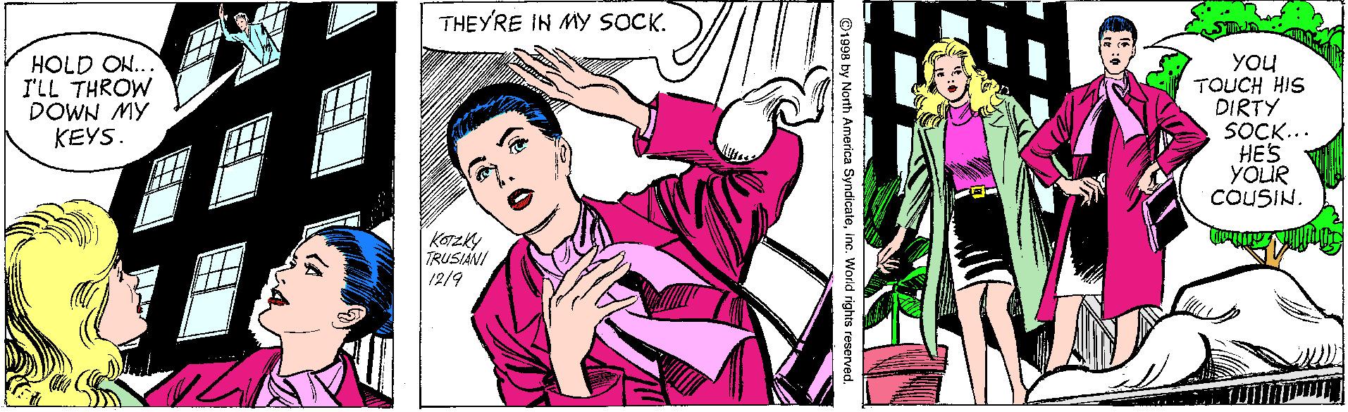 Illustration OCR: THEYRE IN MY SOCK. HOLD ON... I'LL THROW DOWN MY KEYS. YOu TOUCH HIS DIRTY SOCK... HES YOLIR COUSIN. TRUSIANI 12/9 vndicaleInc. World rights reserved THEYRE IN MY SOCK. HOLD ON... I'LL THROW DOWN MY KEYS. YOu TOUCH HIS DIRTY SOCK... HES YOLIR COUSIN. TRUSIANI 12/9 vndicaleInc. World rights reserved
