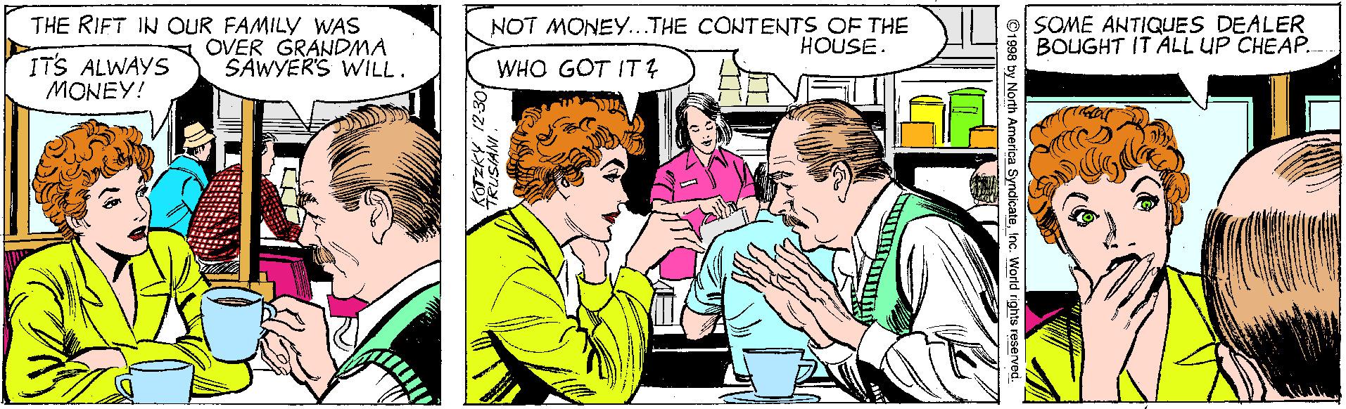 Line OCR: THE RIFT IN OUR FAMILY WAS OVER GRANDMA SÁWYER'S WILL. NOT MONEY...THE CONTENTS OF THE HOUSE. SOME ANTIQUES DEALER BOUGHT IT ALL UP CHEAP. ITS ALWAYS MONEY! WHO GOT IT ? th America SyndicateInc. World rights r THE RIFT IN OUR FAMILY WAS OVER GRANDMA SÁWYER'S WILL. NOT MONEY...THE CONTENTS OF THE HOUSE. SOME ANTIQUES DEALER BOUGHT IT ALL UP CHEAP. ITS ALWAYS MONEY! WHO GOT IT ? th America SyndicateInc. World rights r