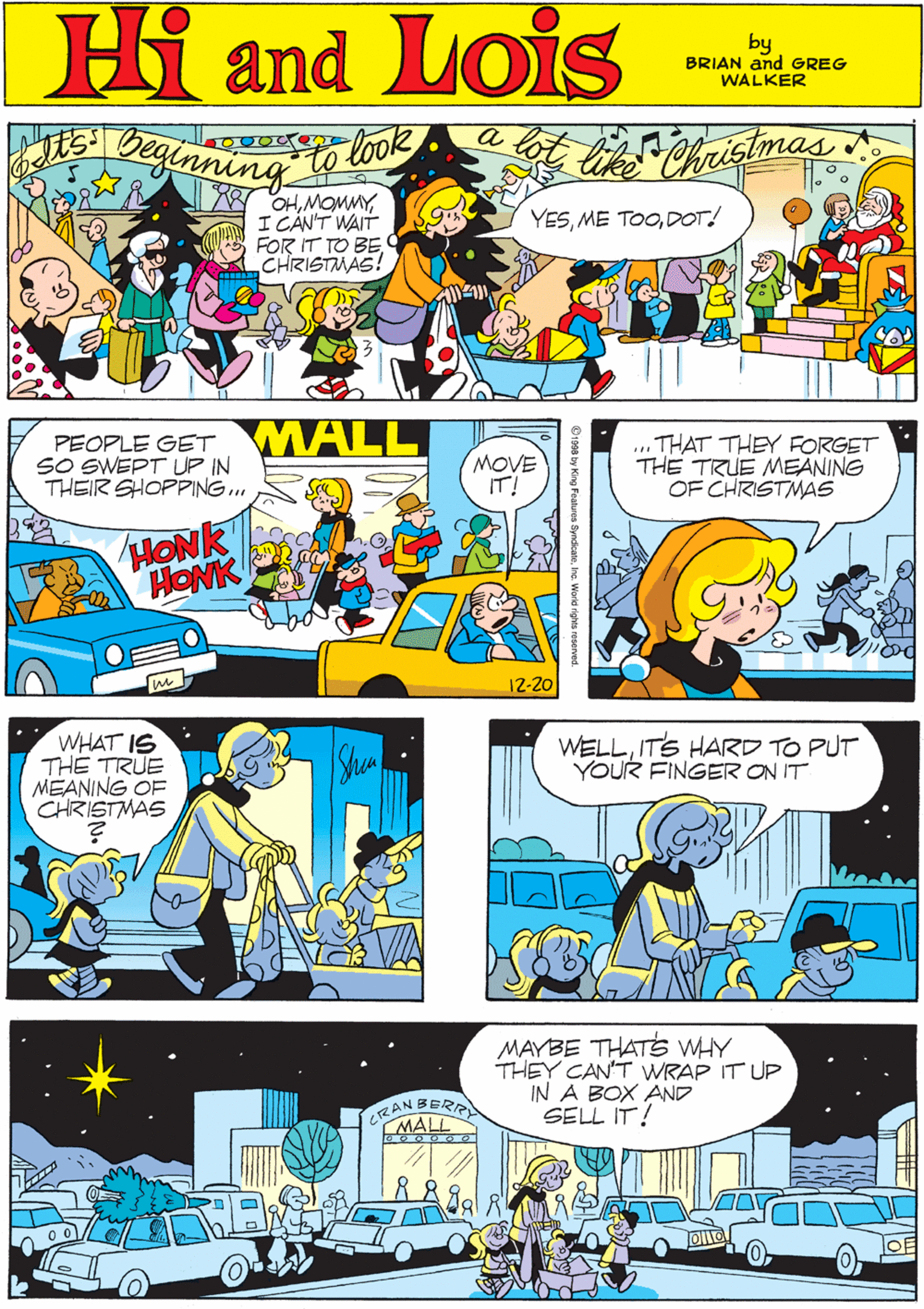 Line OCR: ESDeginning MORT WALKER and DIK BROWNE'S to look ik Christmas Hi Lois W OHI CAN'T WAIT FOR IT TO BECHRISTMAS! andl YESDOT! by BRIAN and GREG WALKER PEOPLE GET MALL SWEPT UP IN THEIR SHOPPING. ... THAT THEY FORGET THE TRUE MEANING OF CHRISTMAS WHAT IS THE TRUE MEANING OF CHRISTMAS MOVE IT! Shun HONK HONK 12-20 WELLITS HARD TO PUT YOUR FINGER ON IT MAYBE THATS WHY THEY CAN'T WRAP IT UP IN A BOX AND SELL IT! AN BERE MALL 0ESDeginning MORT WALKER and DIK BROWNE'S to look ik Christmas Hi Lois W OHI CAN'T WAIT FOR IT TO BECHRISTMAS! andl YESME TOODOT! by BRIAN and GREG WALKER PEOPLE GET MALL SWEPT UP IN THEIR SHOPPING. ... THAT THEY FORGET THE TRUE MEANING OF CHRISTMAS WHAT IS THE TRUE MEANING OF CHRISTMAS MOVE IT! Shun HONK HONK 12-20 WELLITS HARD TO PUT YOUR FINGER ON IT MAYBE THATS WHY THEY CAN'T WRAP IT UP IN A BOX AND SELL IT! AN BERE MALL 0