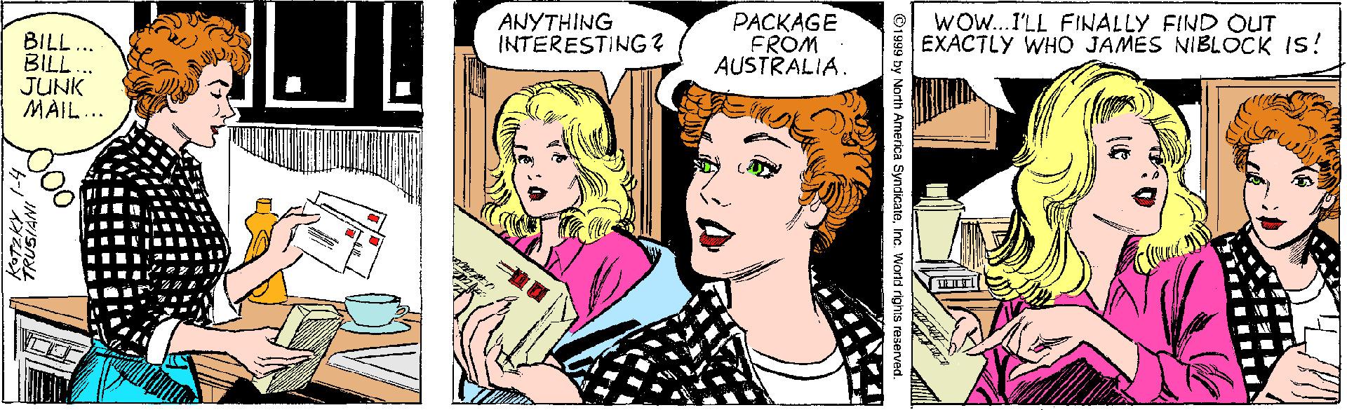 Line OCR: ANYTHING INTERESTING ? PACKAGE FRÓM AUSTRALIA. WOW...I'LL FINALLY FIND OUT EXACTLY WHO JAMES NIBLOCK IS! BILL... BILL.. JUNK MAIL.. ©1999 by North America SyndicateInc. World rights reserved. ANYTHING INTERESTING ? PACKAGE FRÓM AUSTRALIA. WOW...I'LL FINALLY FIND OUT EXACTLY WHO JAMES NIBLOCK IS! BILL... BILL.. JUNK MAIL.. ©1999 by North America SyndicateInc. World rights reserved.